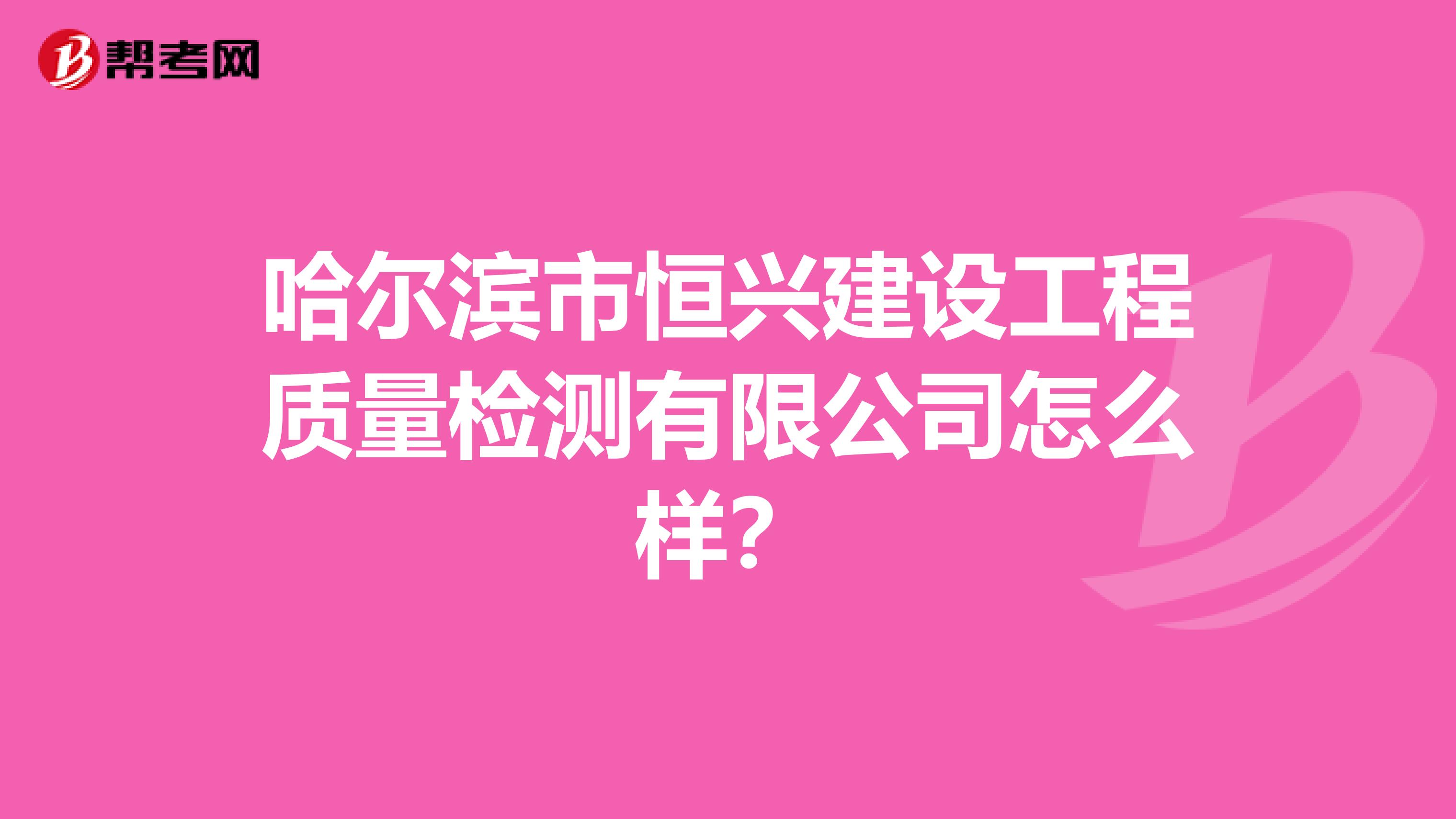 哈尔滨市恒兴建设工程质量检测有限公司怎么样？