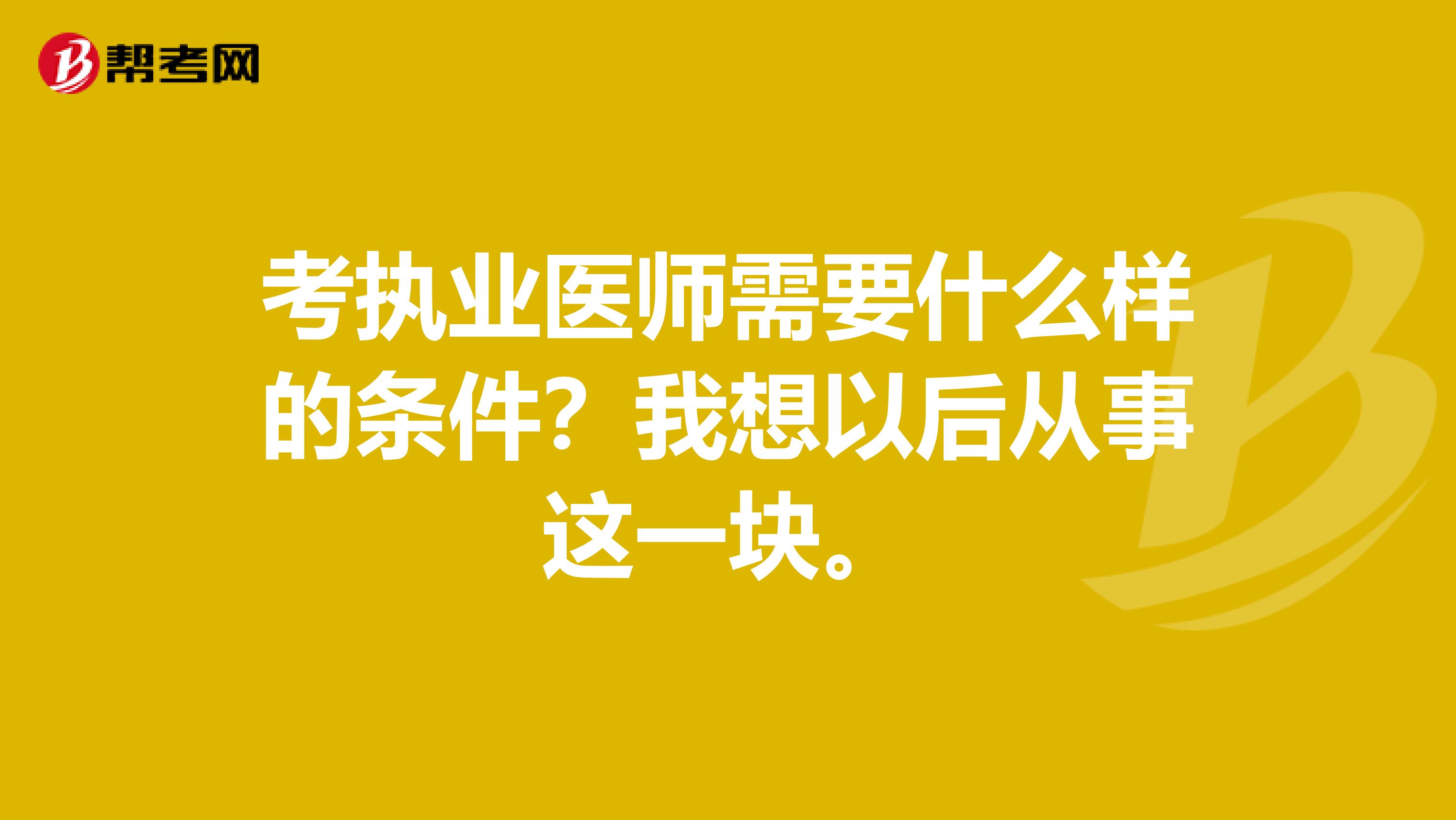 考执业医师需要什么样的条件？我想以后从事这一块。