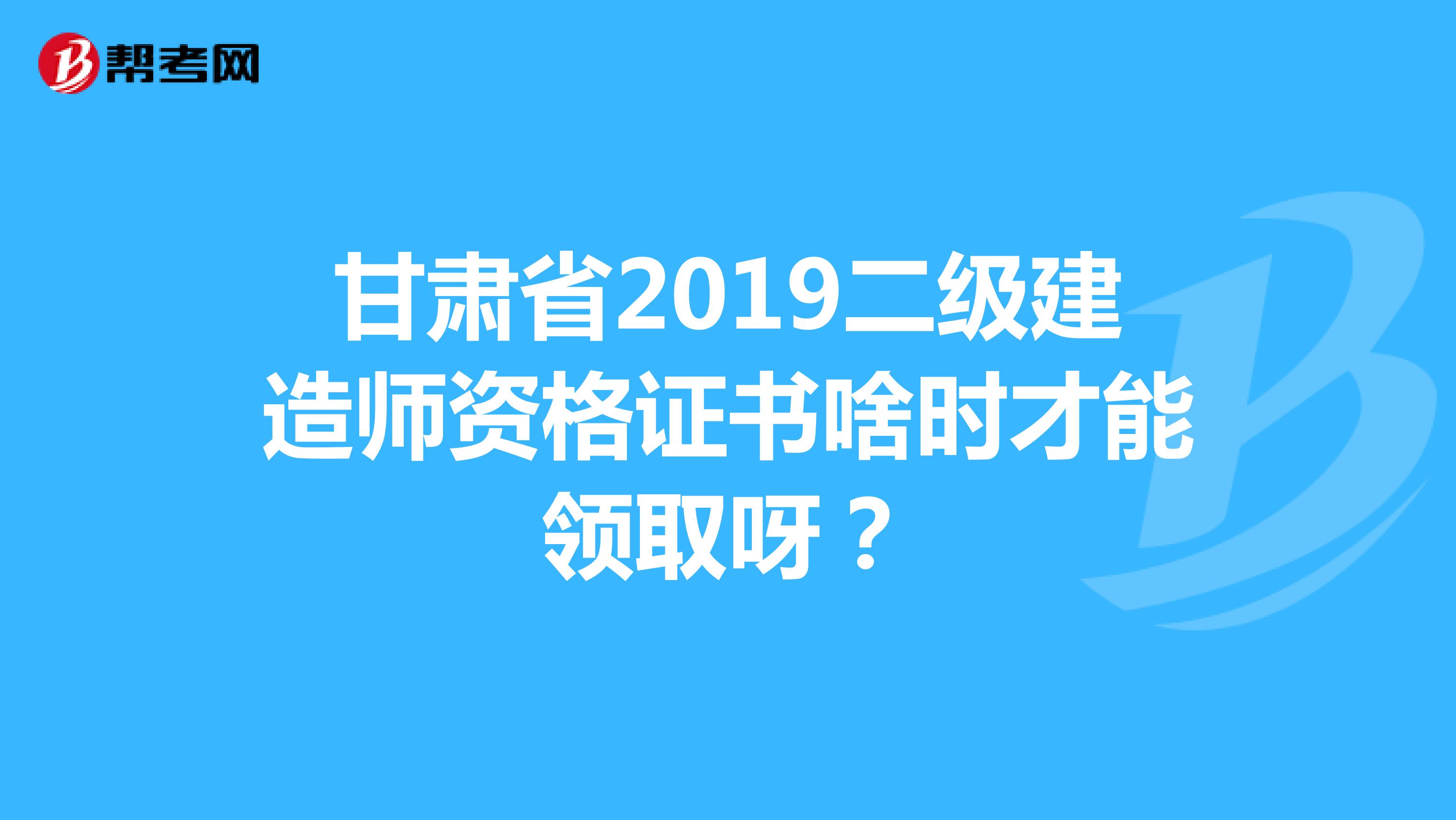 甘肃省2019二级建造师资格证书啥时才能领取呀?