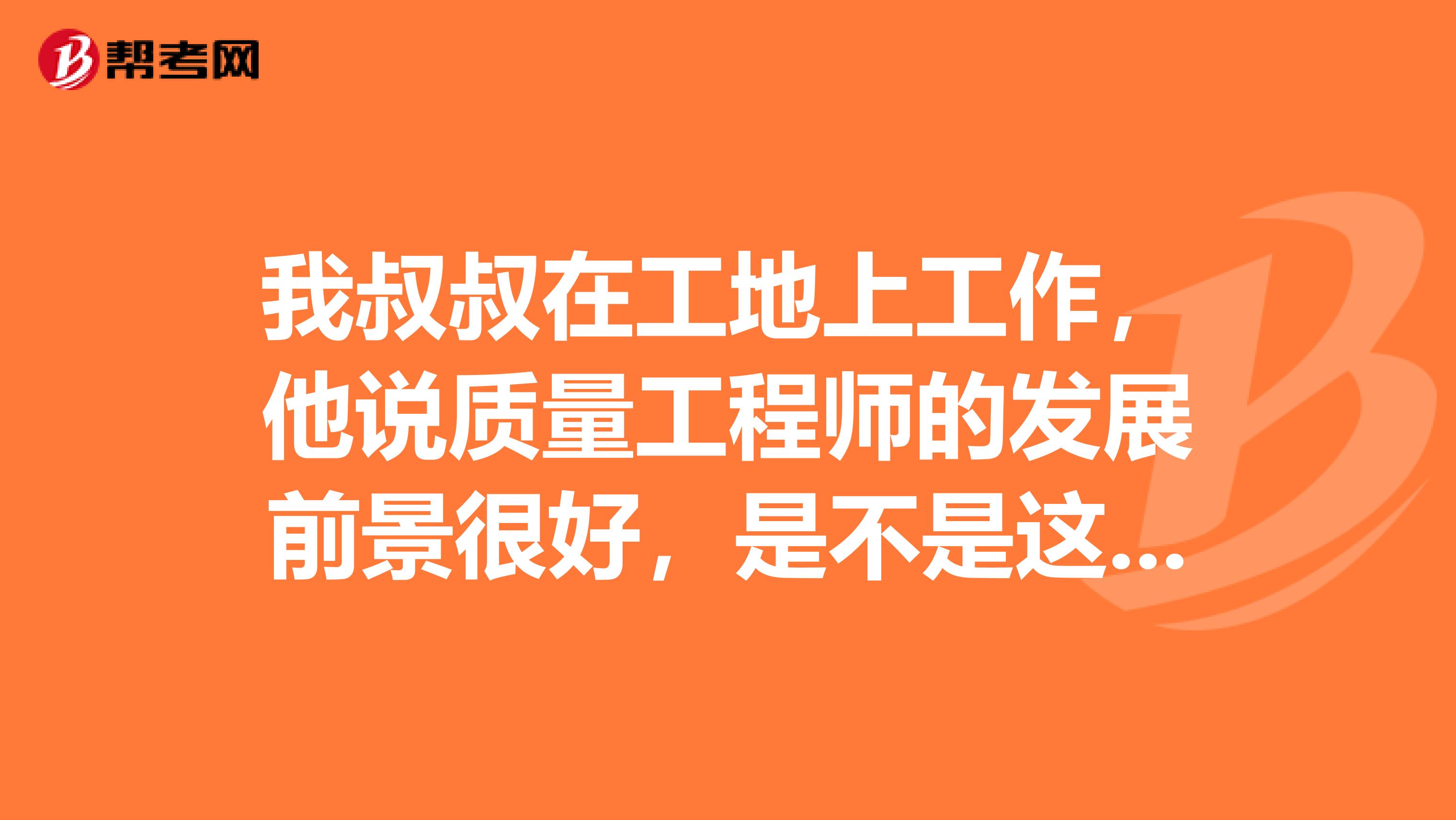 我叔叔在工地上工作,他说质量工程师的发展前景很好,是不是这样的啊