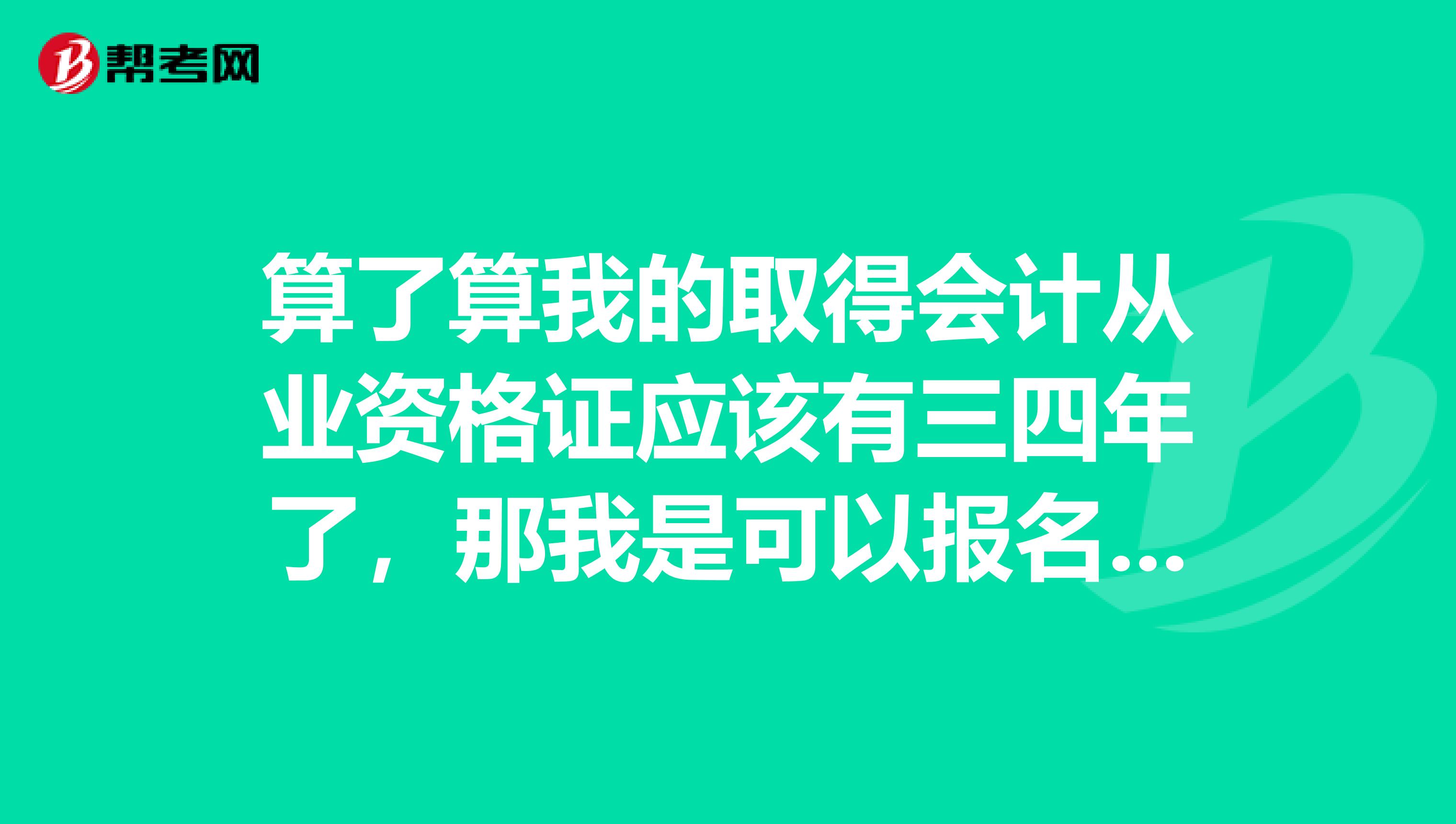 算了算我的取得会计从业资格证应该有三四年了,那我是可以报名考初级会计职称?