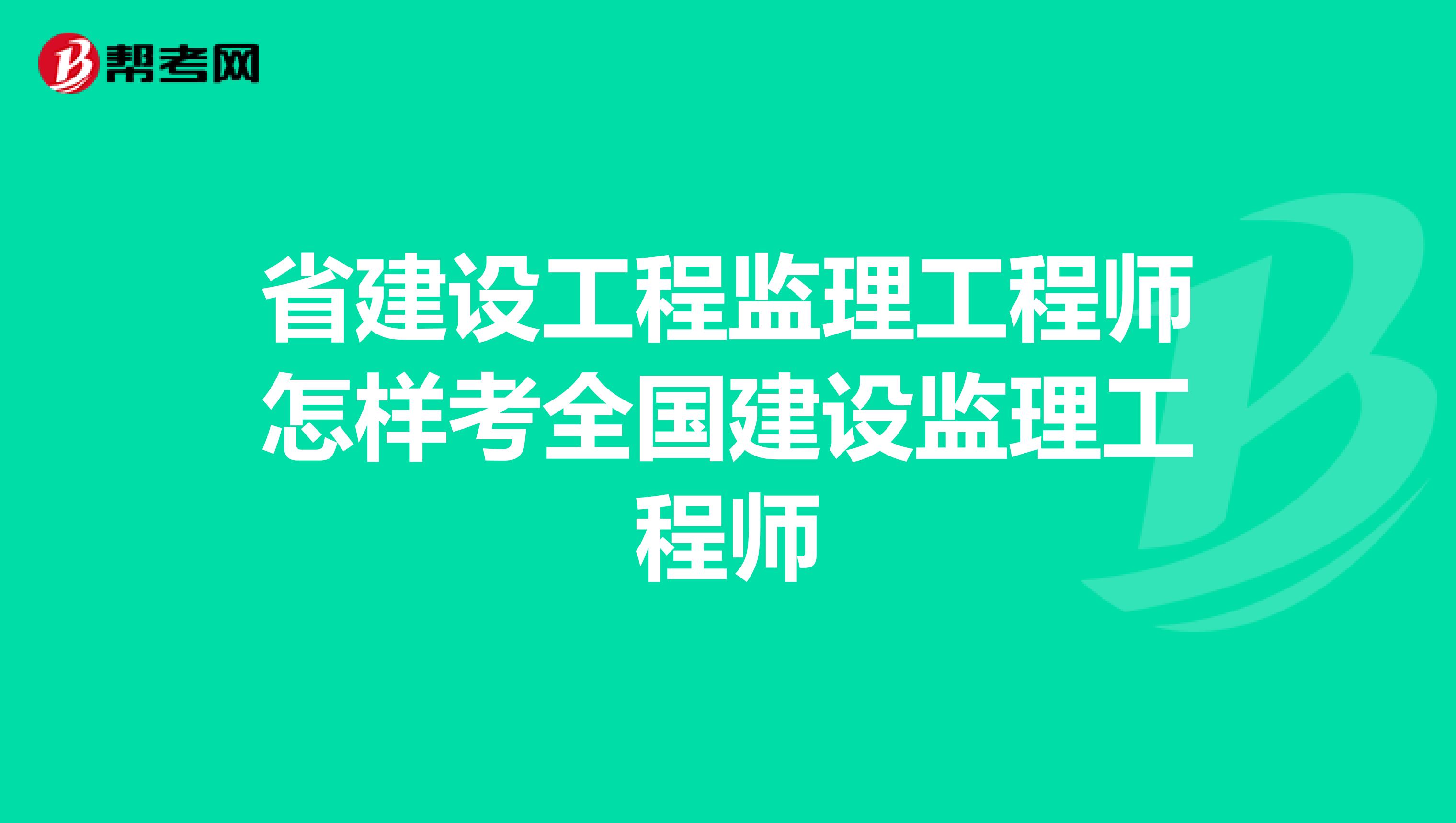 省建设工程监理工程师怎样考全国建设监理工程师