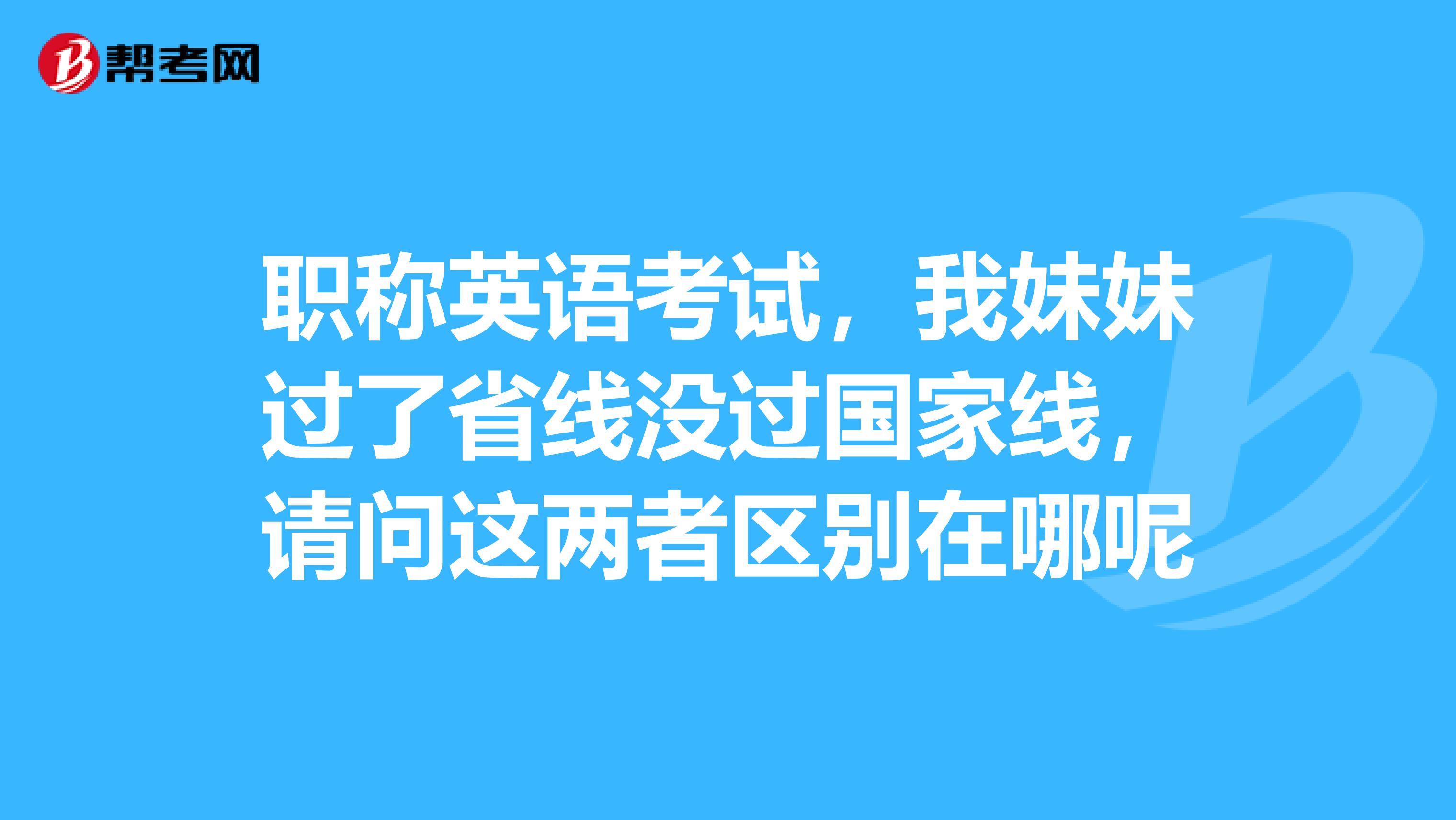 职称英语考试，我妹妹过了省线没过国家线，请问这两者区别在哪呢