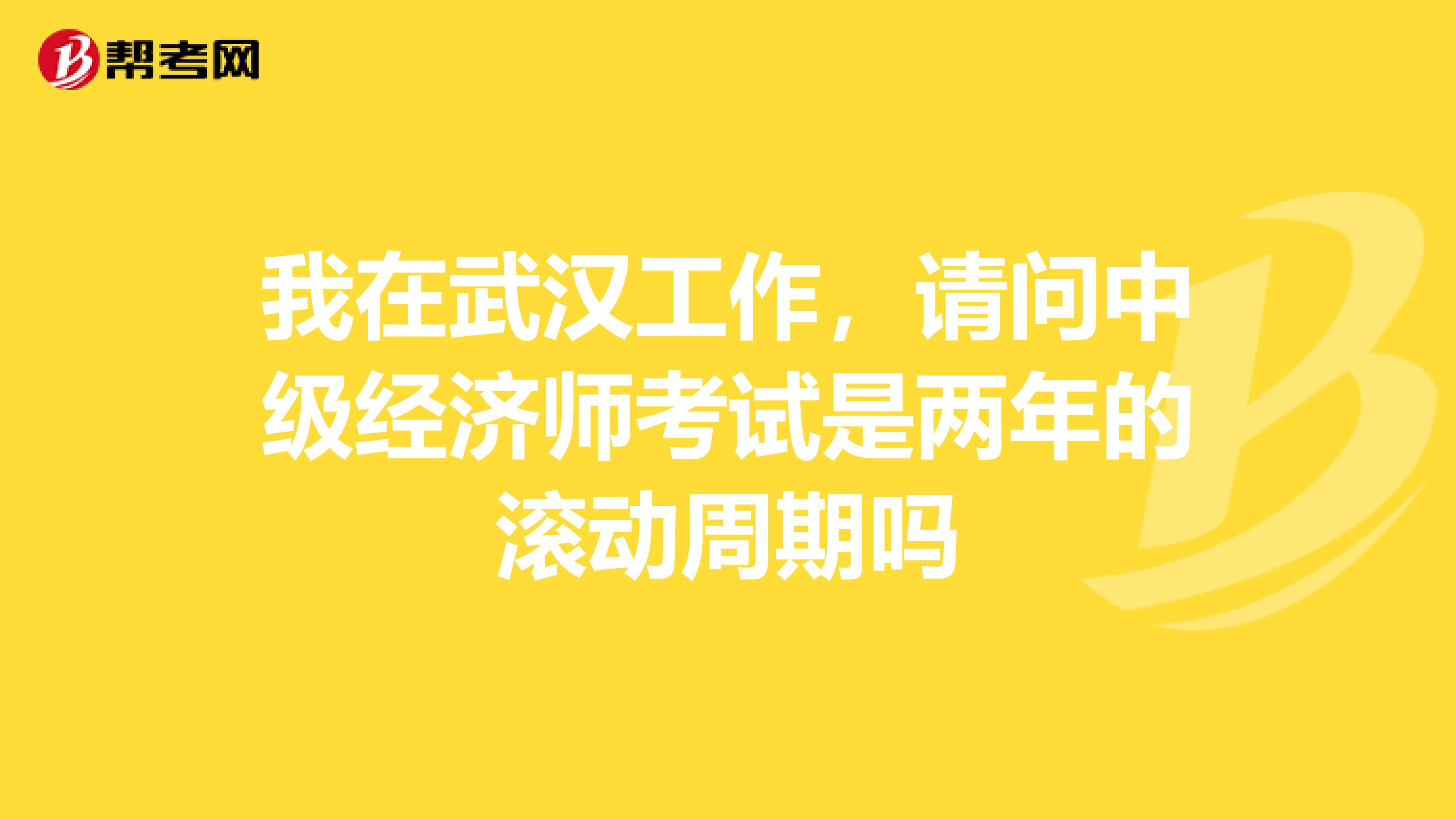 我在武汉工作,请问中级经济师考试是两年的滚动周期吗