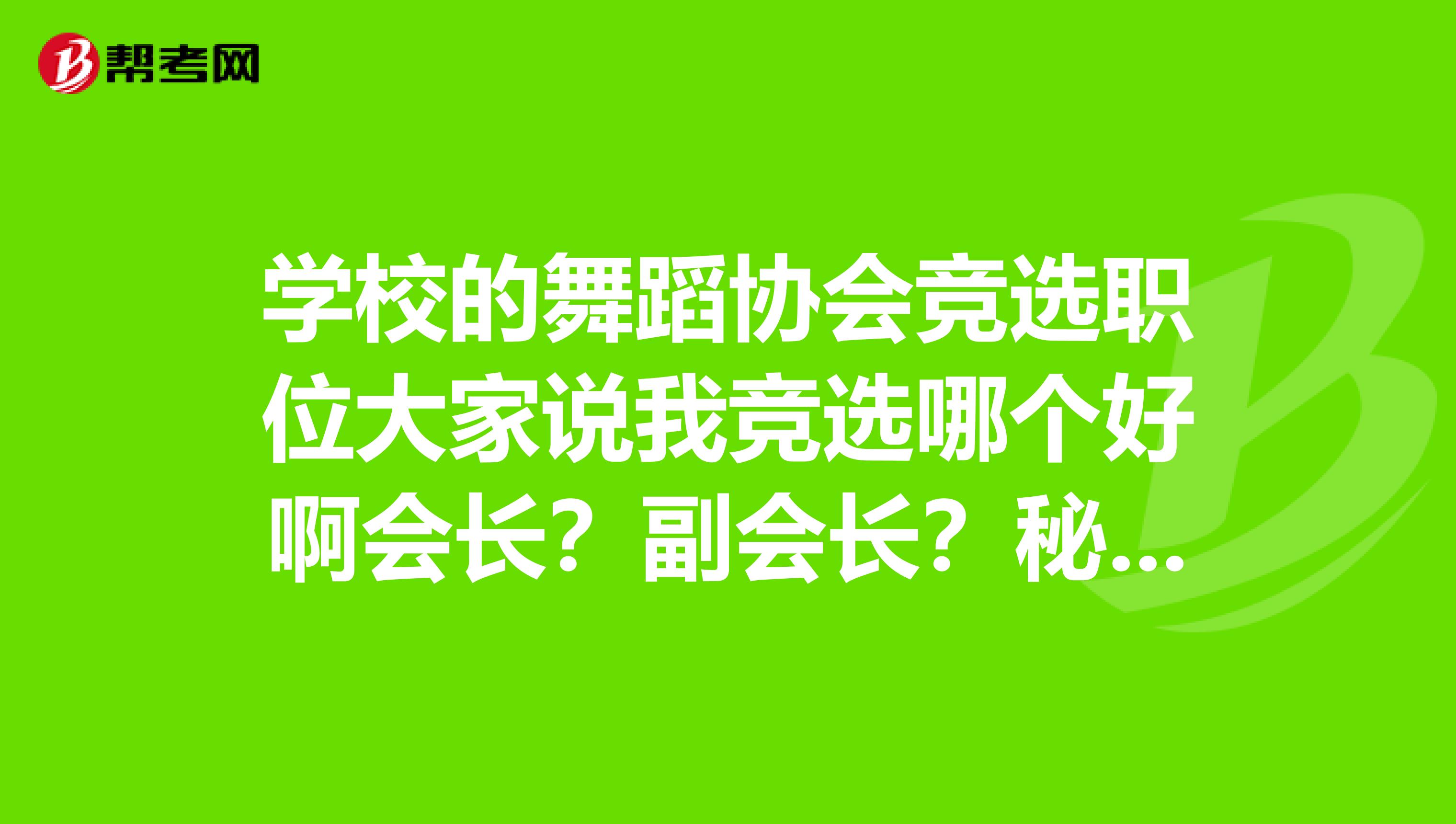 学校的舞蹈协会竞选职位大家说我竞选哪个好啊会长?副会长?秘书?副秘书?组织组长?