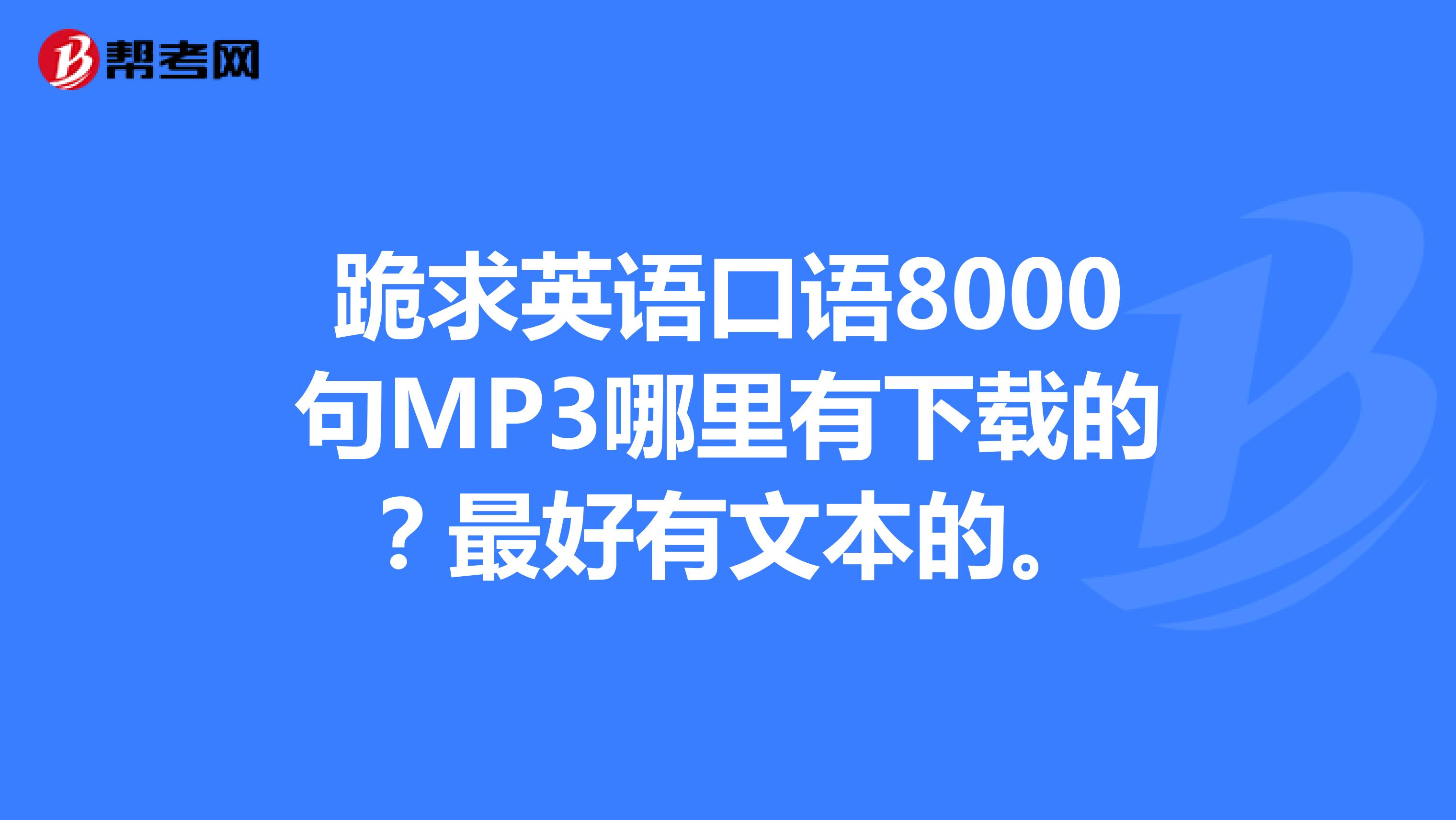 跪求英语口语8000句MP3哪里有下载的?最好有文本的。