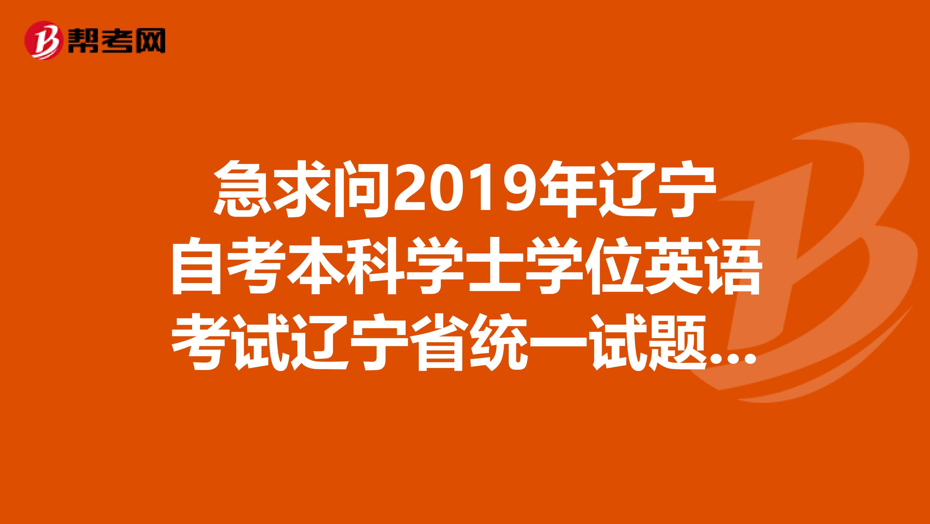 急求問(wèn)2019年遼寧自考本科學(xué)士學(xué)位英語(yǔ)考試遼寧省統(tǒng)一試題嗎？自考本科學(xué)士學(xué)位，和成考本科學(xué)士學(xué)