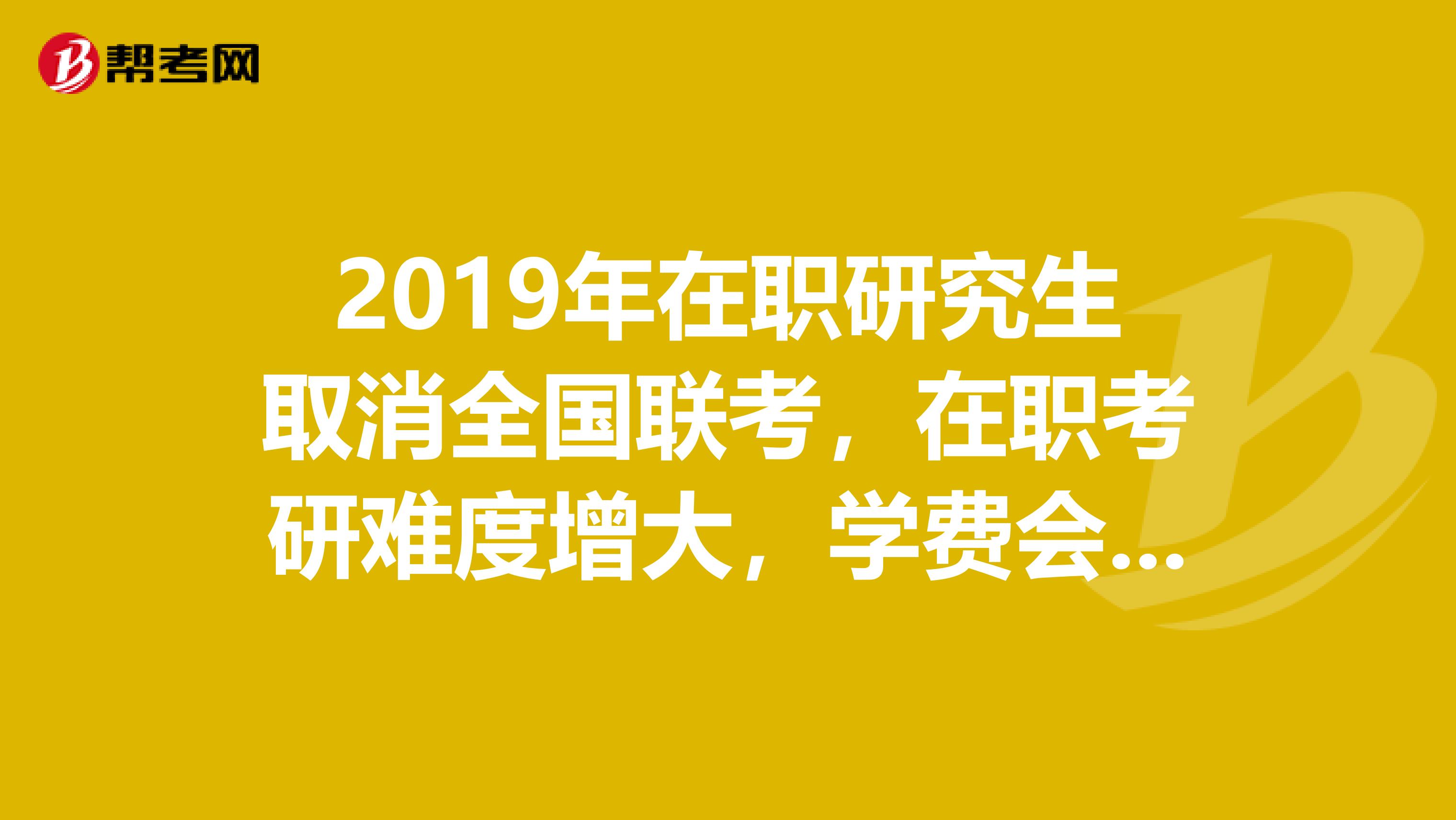 2019年在职研究生取消全国联考,在职考研难度增大,学费会降低吗?