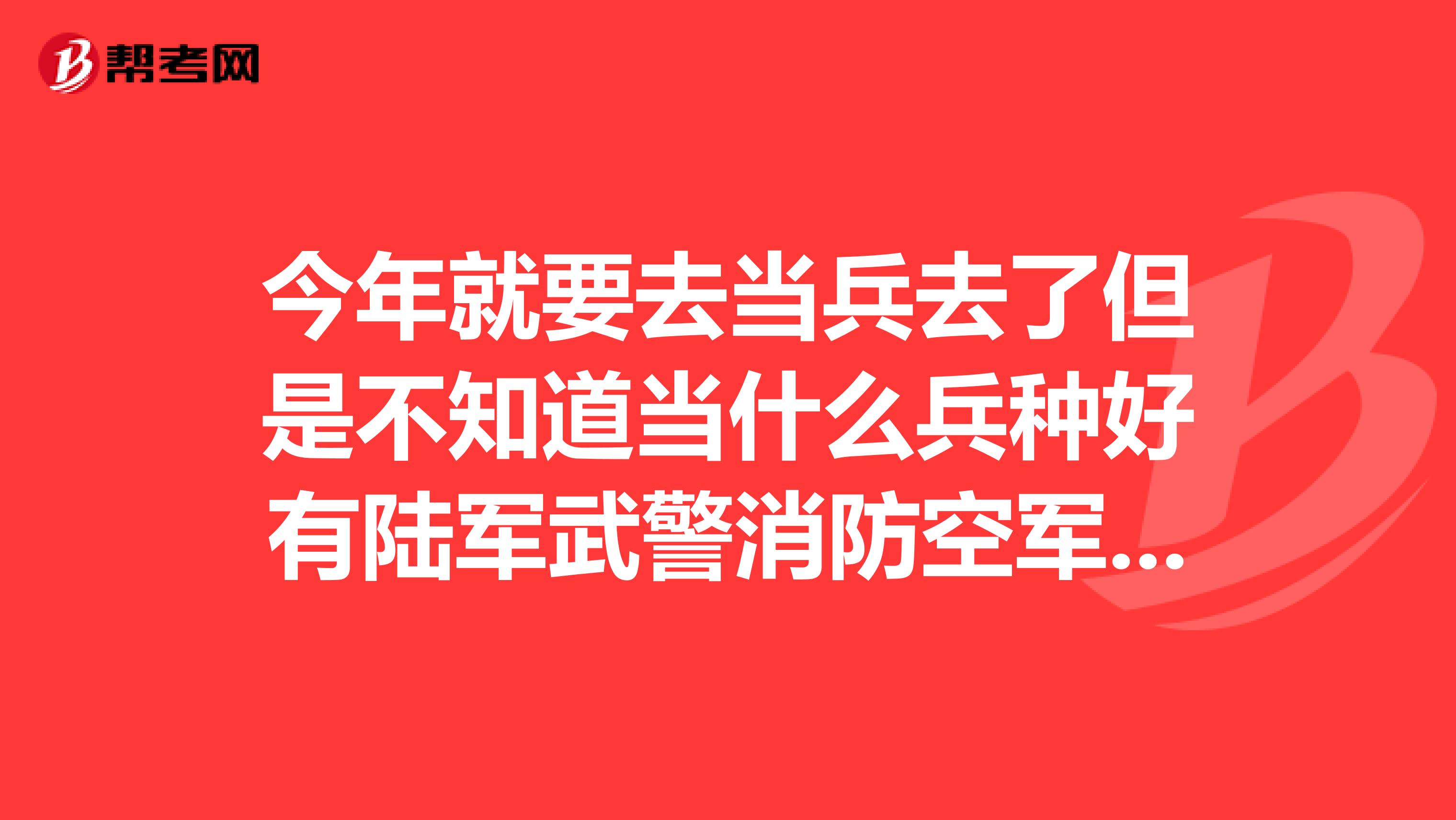 今年就要去当兵去了但是不知道当什么兵种好有陆军武警消防空军地勤海军地勤一直不知道那个好一点