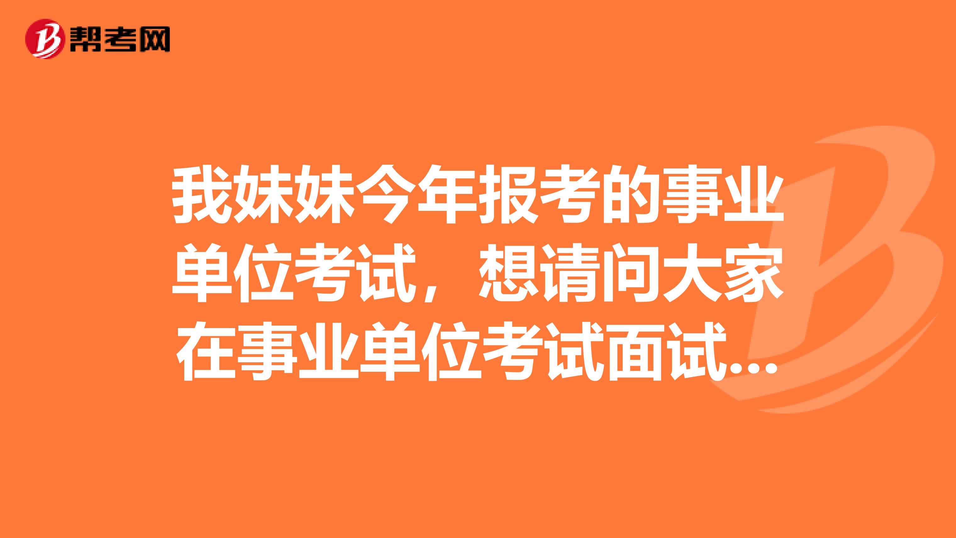 我妹妹今年报考的事业单位考试，想请问大家在事业单位考试面试时要注意什么啊？