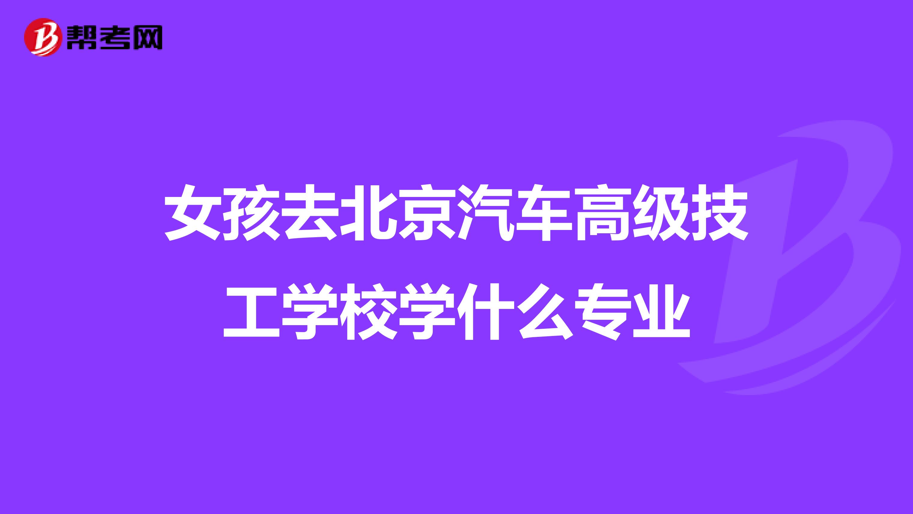 女孩去北京汽车高级技工学校学什么专业