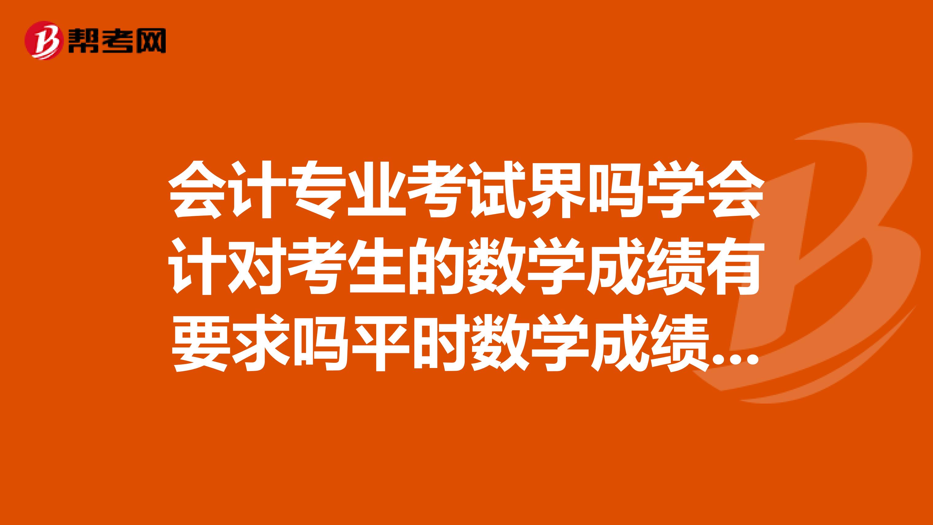 会计专业考试界吗学会计对考生的数学成绩有要求吗平时数学成绩不好能学好这个专业吗出来好找工作吗