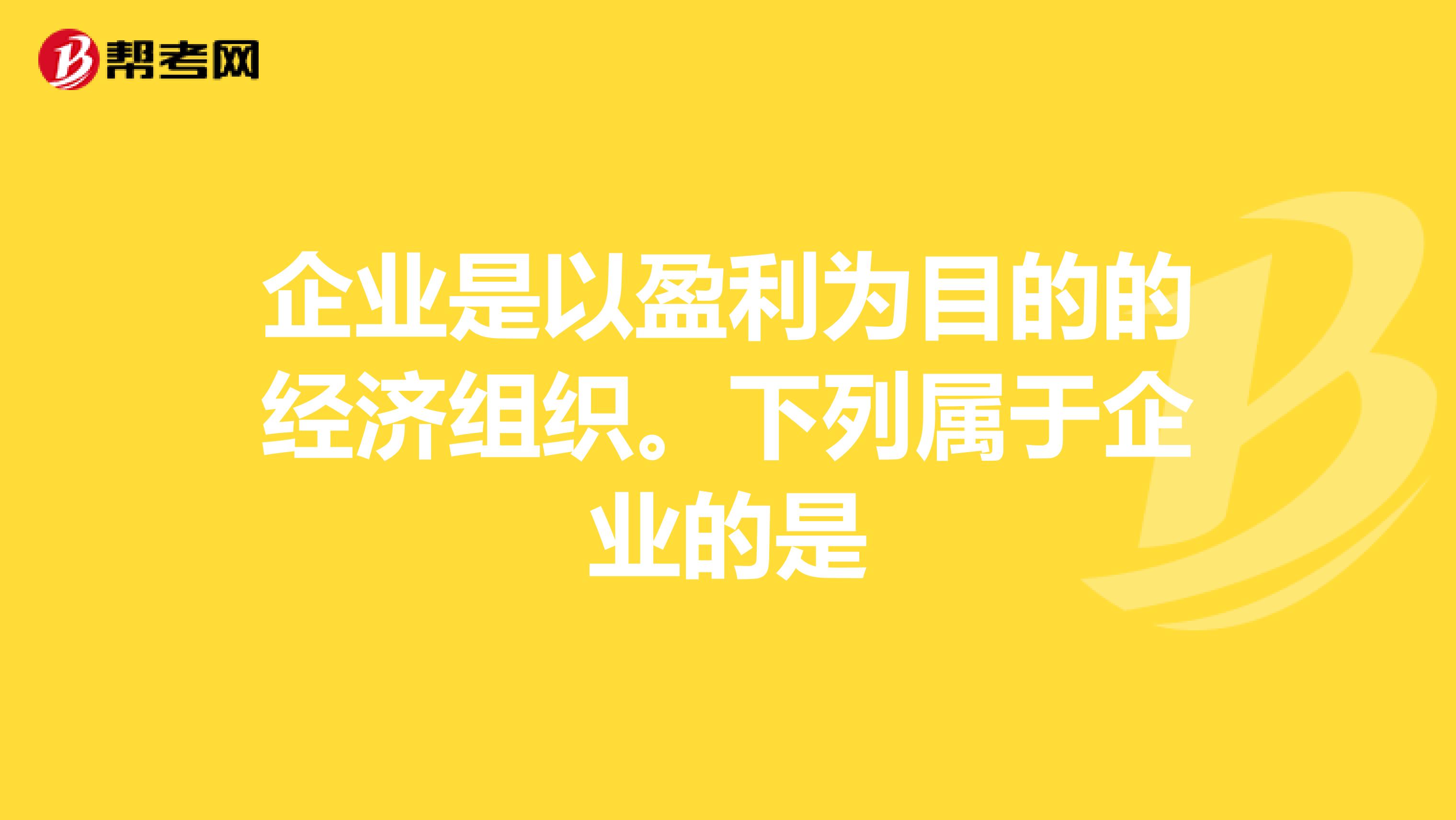 企业是以盈利为目的的经济组织。下列属于企业的是