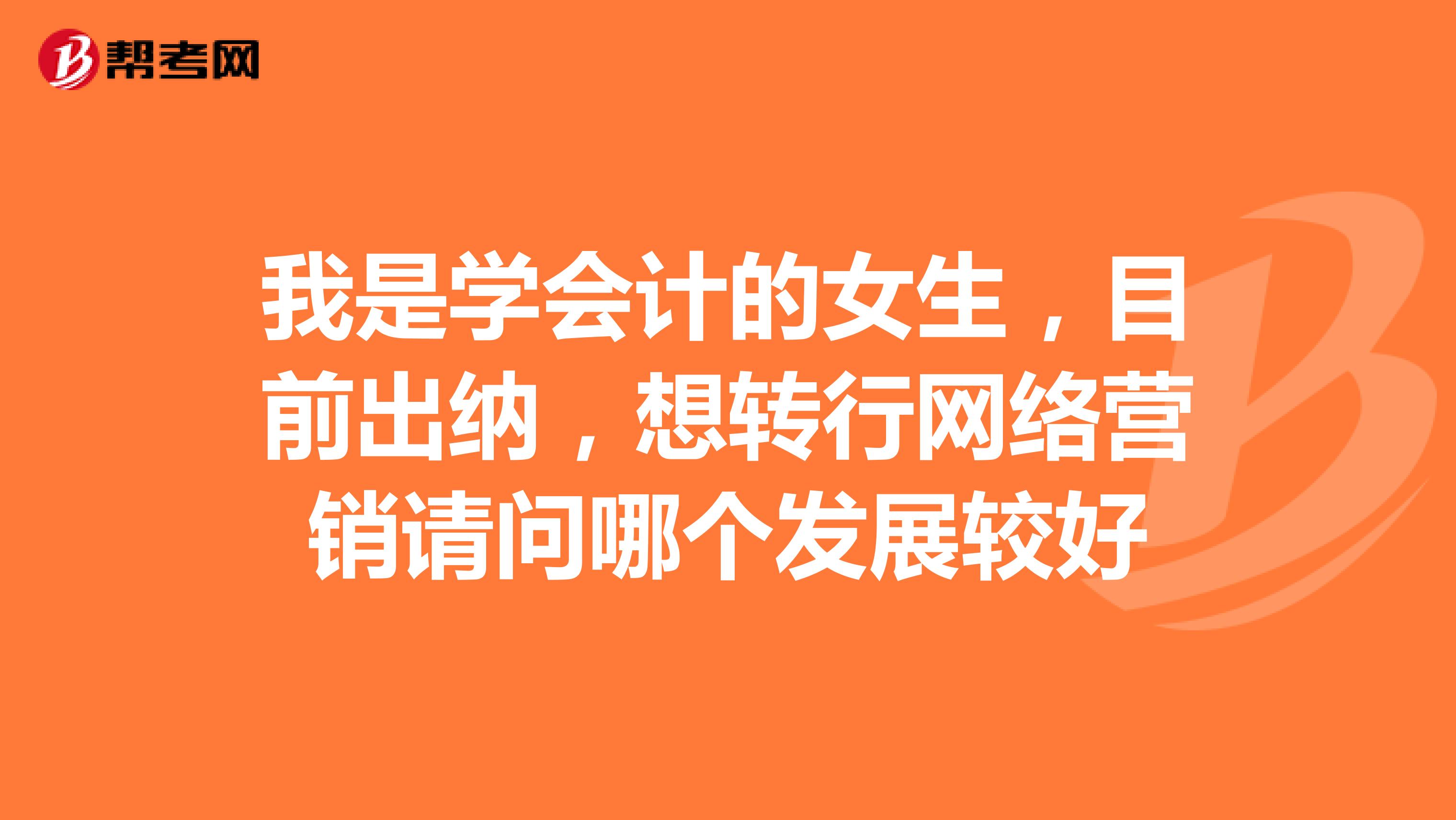 我是学会计的女生，目前出纳，想转行网络营销请问哪个发展较好