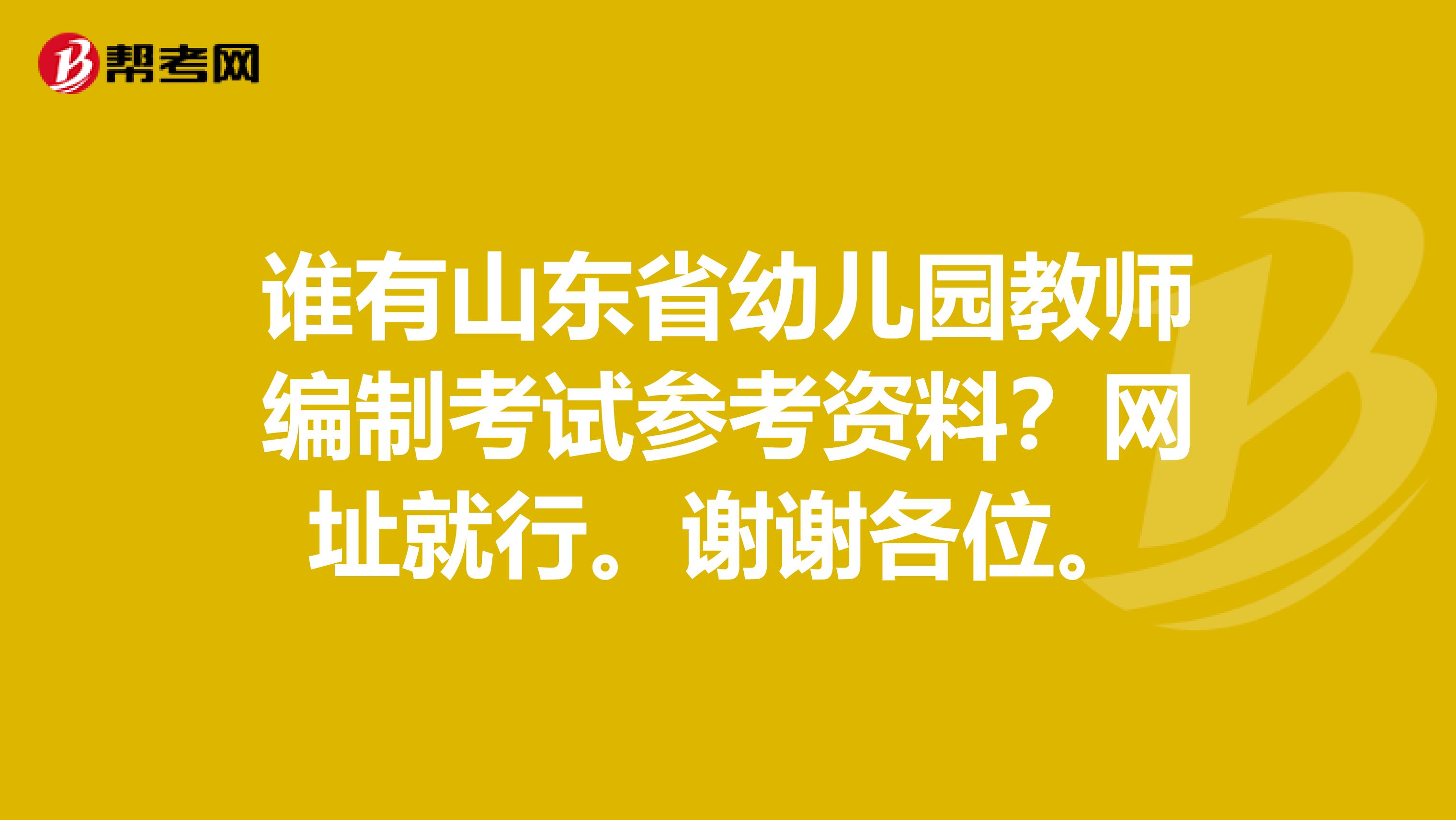 谁有山东省幼儿园教师编制考试参考资料？网址就行。谢谢各位。