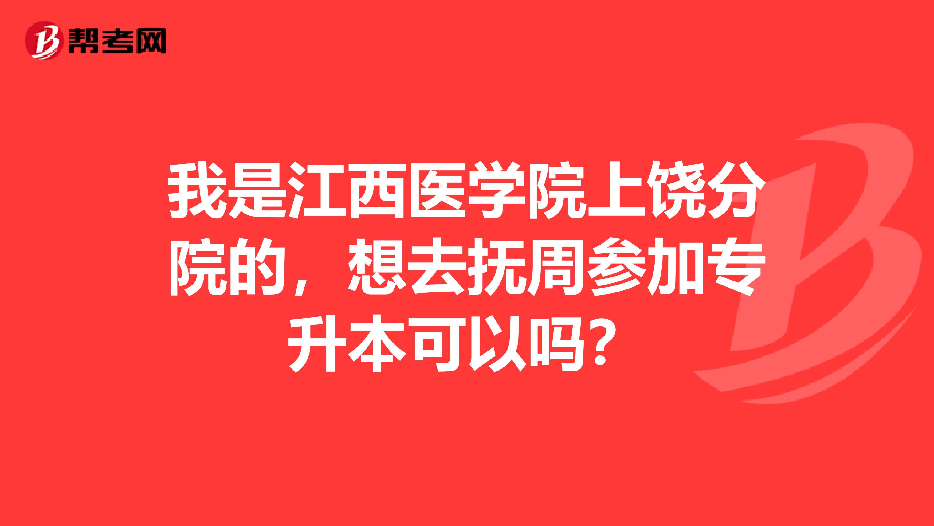 我是江西医学院上饶分院的，想去抚周参加专升本可以吗？