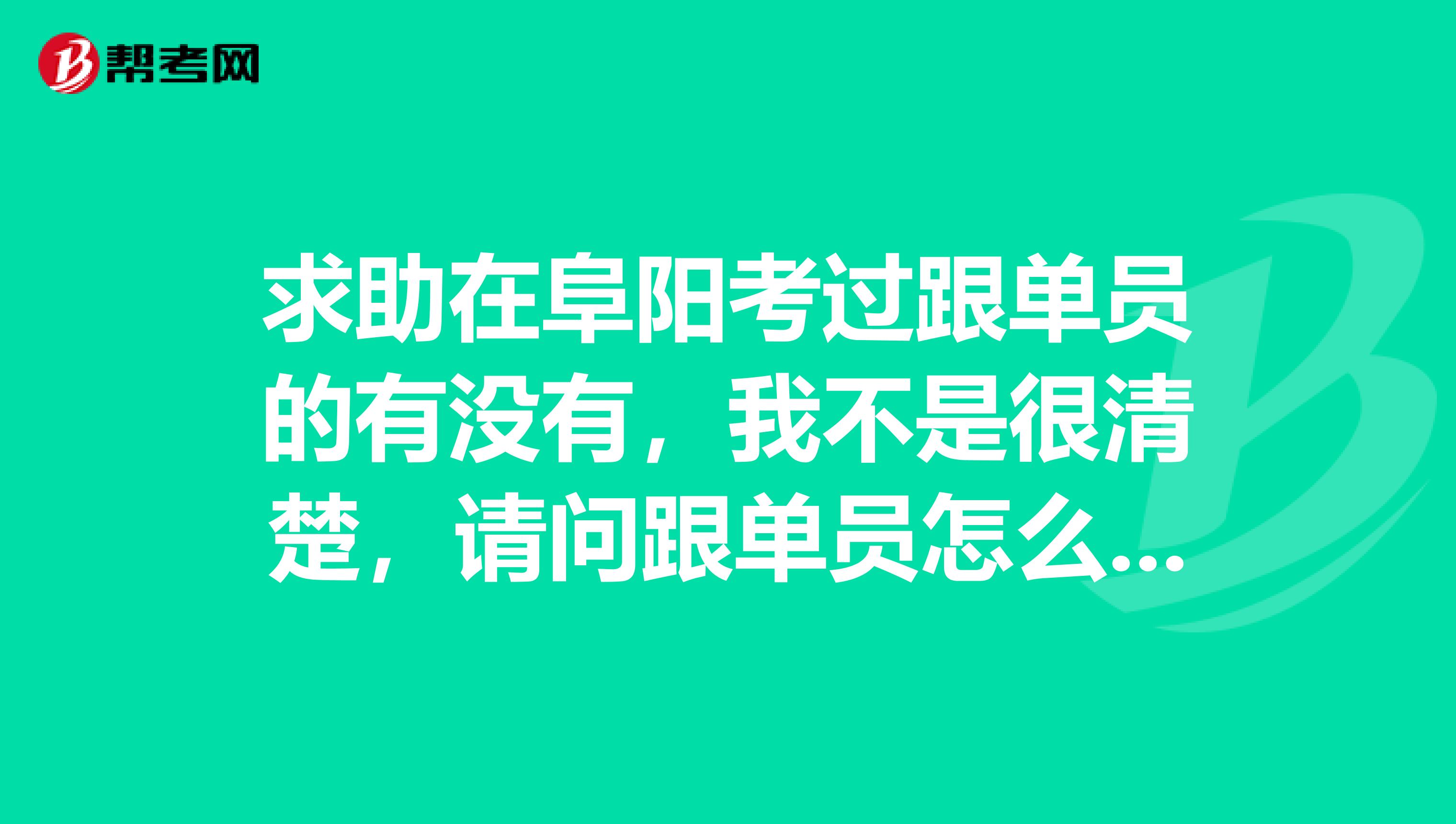 求助在阜阳考过跟单员的有没有,我不是很清楚,请问跟单员怎么报名考?