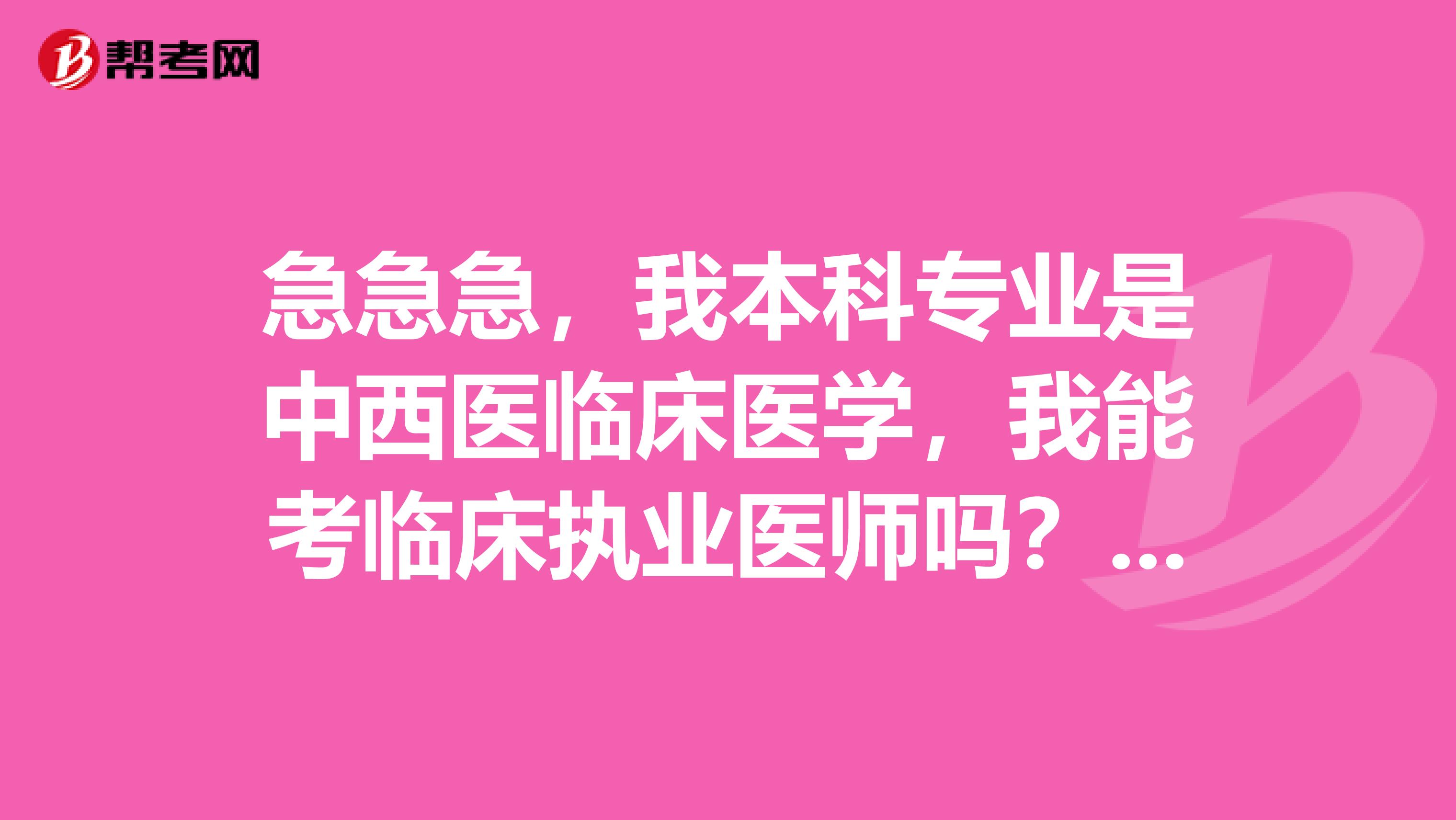 急急急，我本科专业是中西医临床医学，我能考临床执业医师吗？帮我妹妹问的