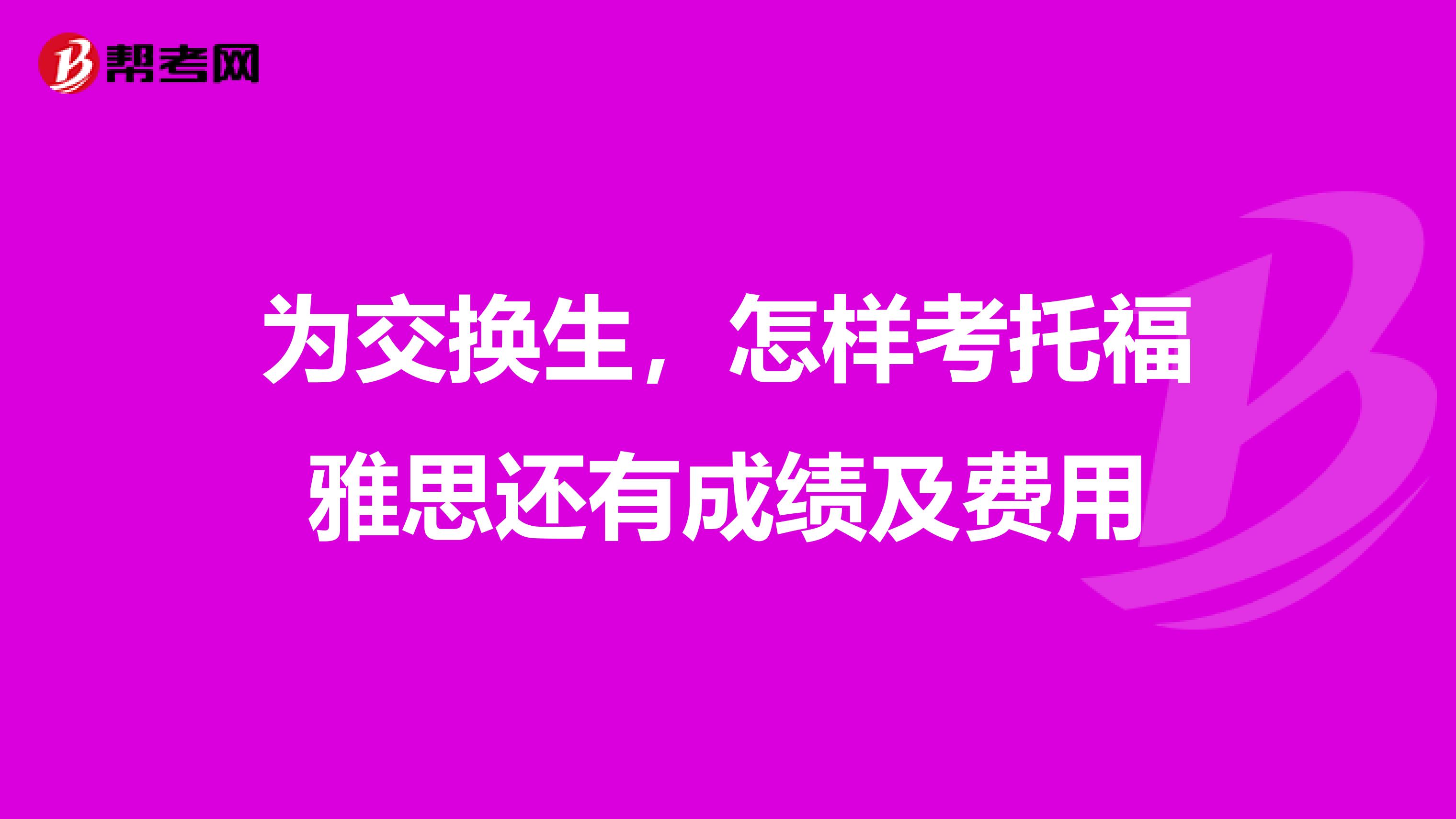 为交换生,怎样考托福雅思还有成绩及费用