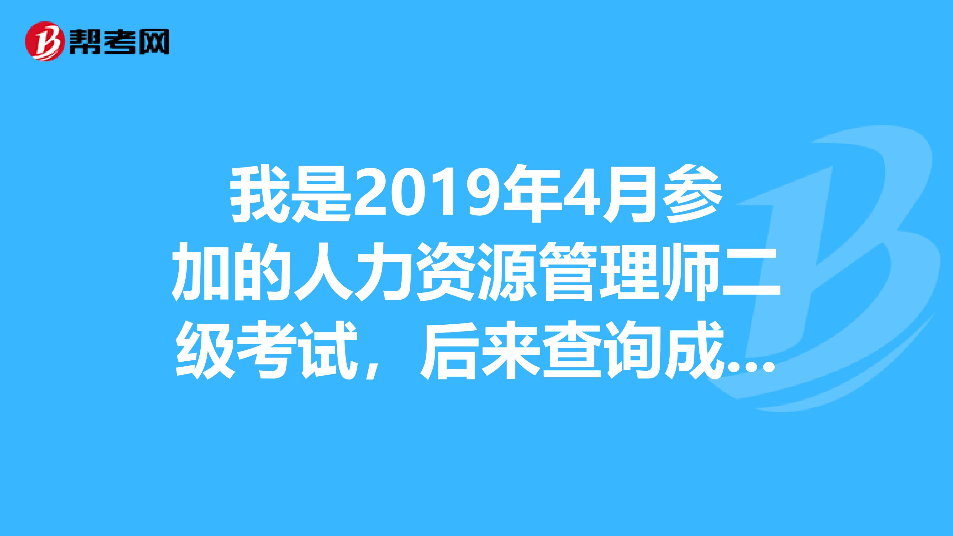我是2019年4月参加的人力资源管理师二级考试，后来查询成绩发现过了，怎么今年现在去查询却查询不到了