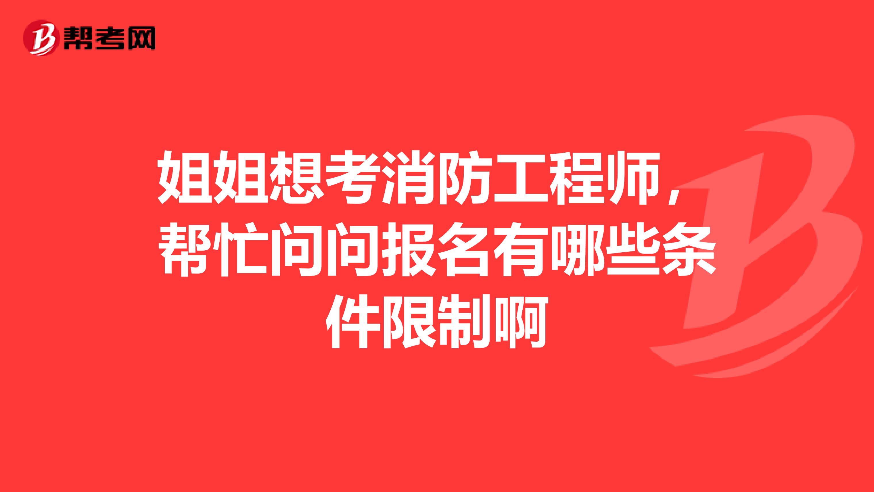 姐姐想考消防工程师,帮忙问问报名有哪些条件限制啊