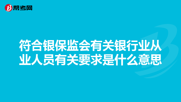符合銀保監(jiān)會有關(guān)銀行業(yè)從業(yè)人員有關(guān)要求是什么意思