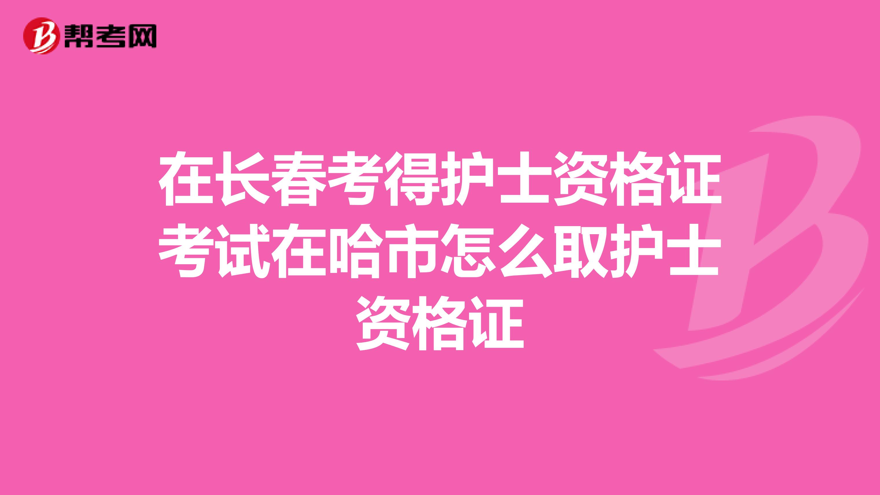 在长春考得护士资格证考试在哈市怎么取护士资格证