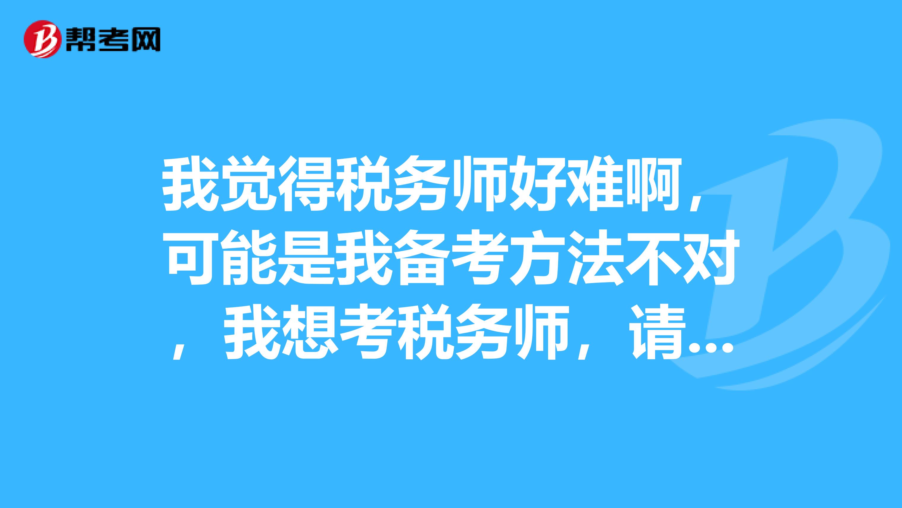 我觉得税务师好难啊,可能是我备考方法不对,我想考税务师,请问应该如何备考呢