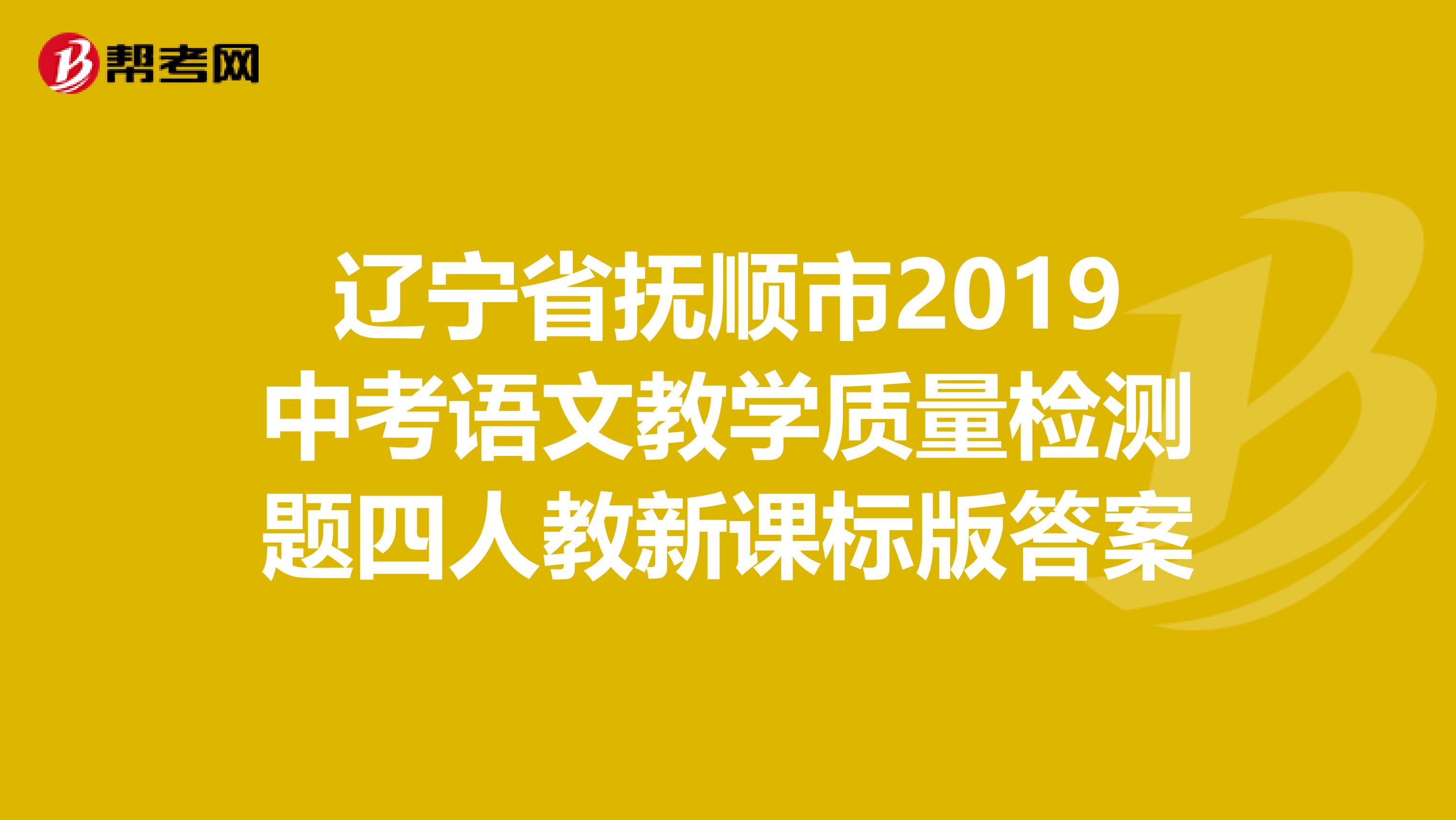 辽宁省抚顺市2019中考语文教学质量检测题四人教新课标版答案