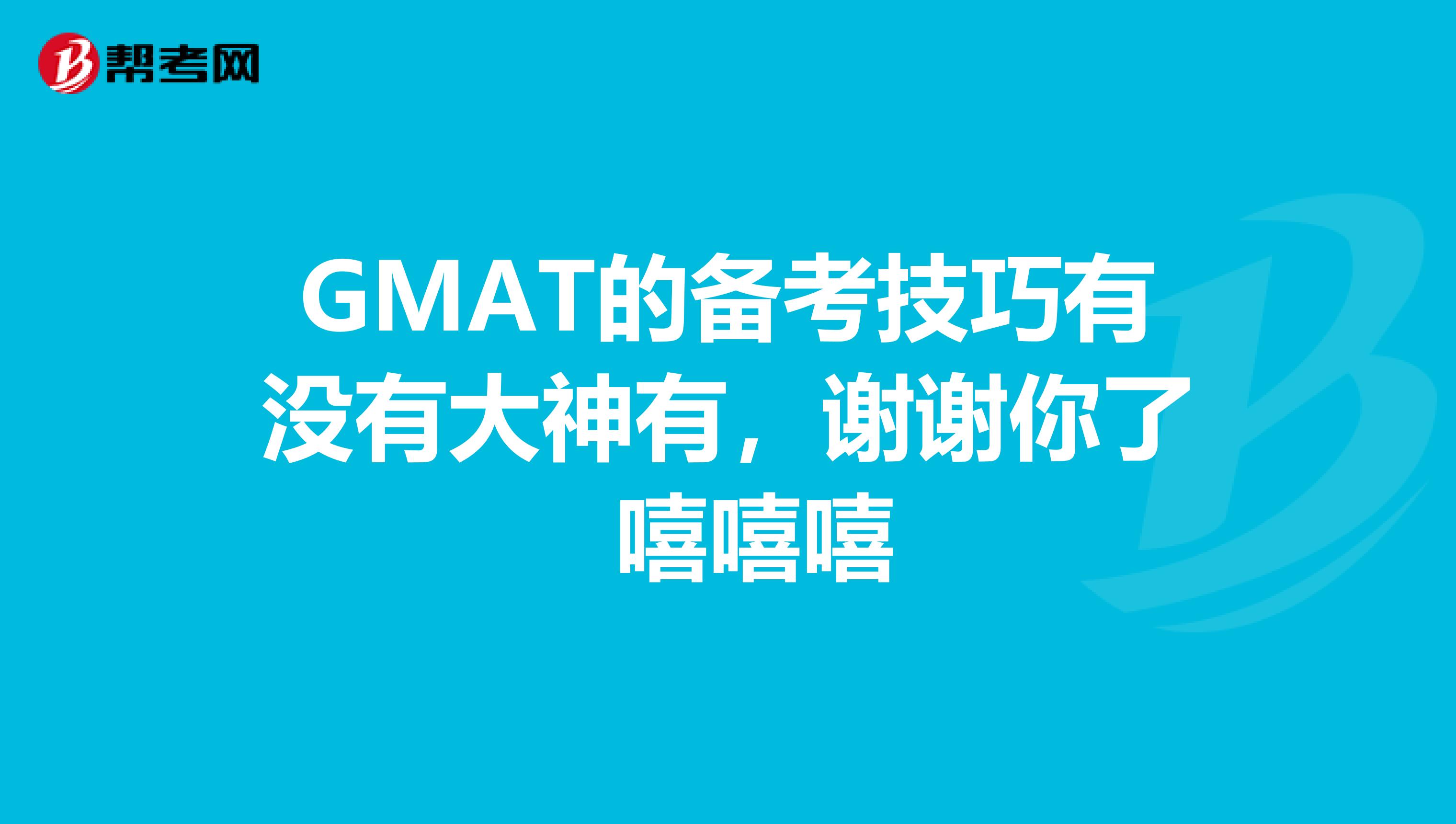 GMAT的备考技巧有没有大神有，谢谢你了 嘻嘻嘻