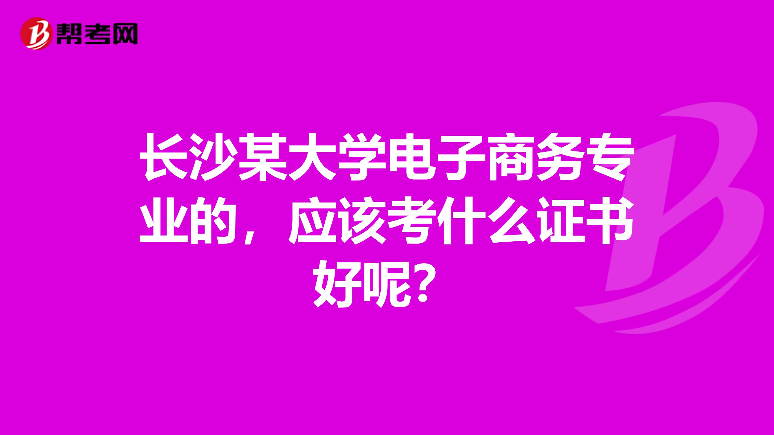 长沙某大学电子商务专业的，应该考什么证书好呢？