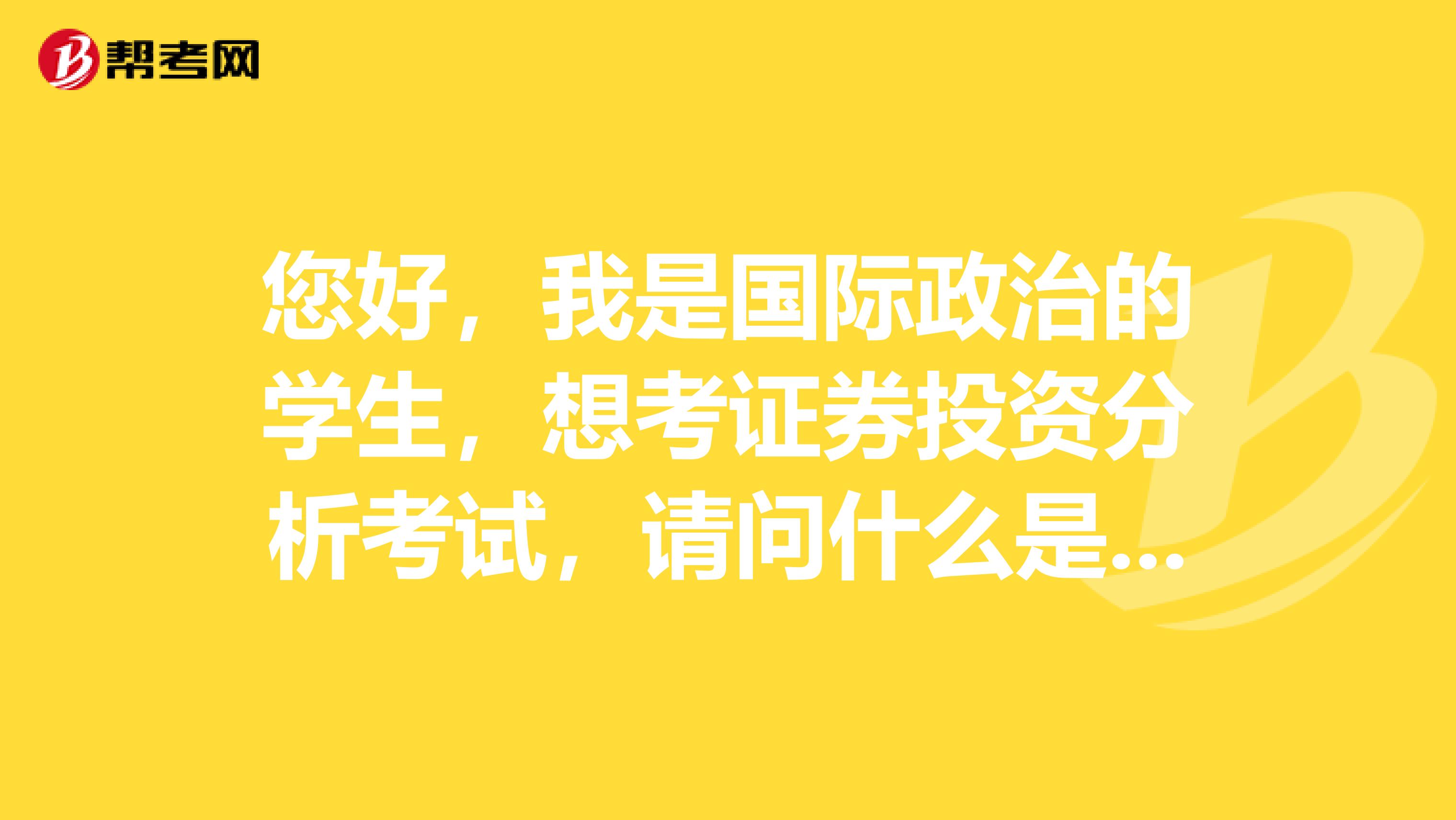 您好，我是国际政治的学生，想考证券投资分析考试，请问什么是证券投资分析考试？
