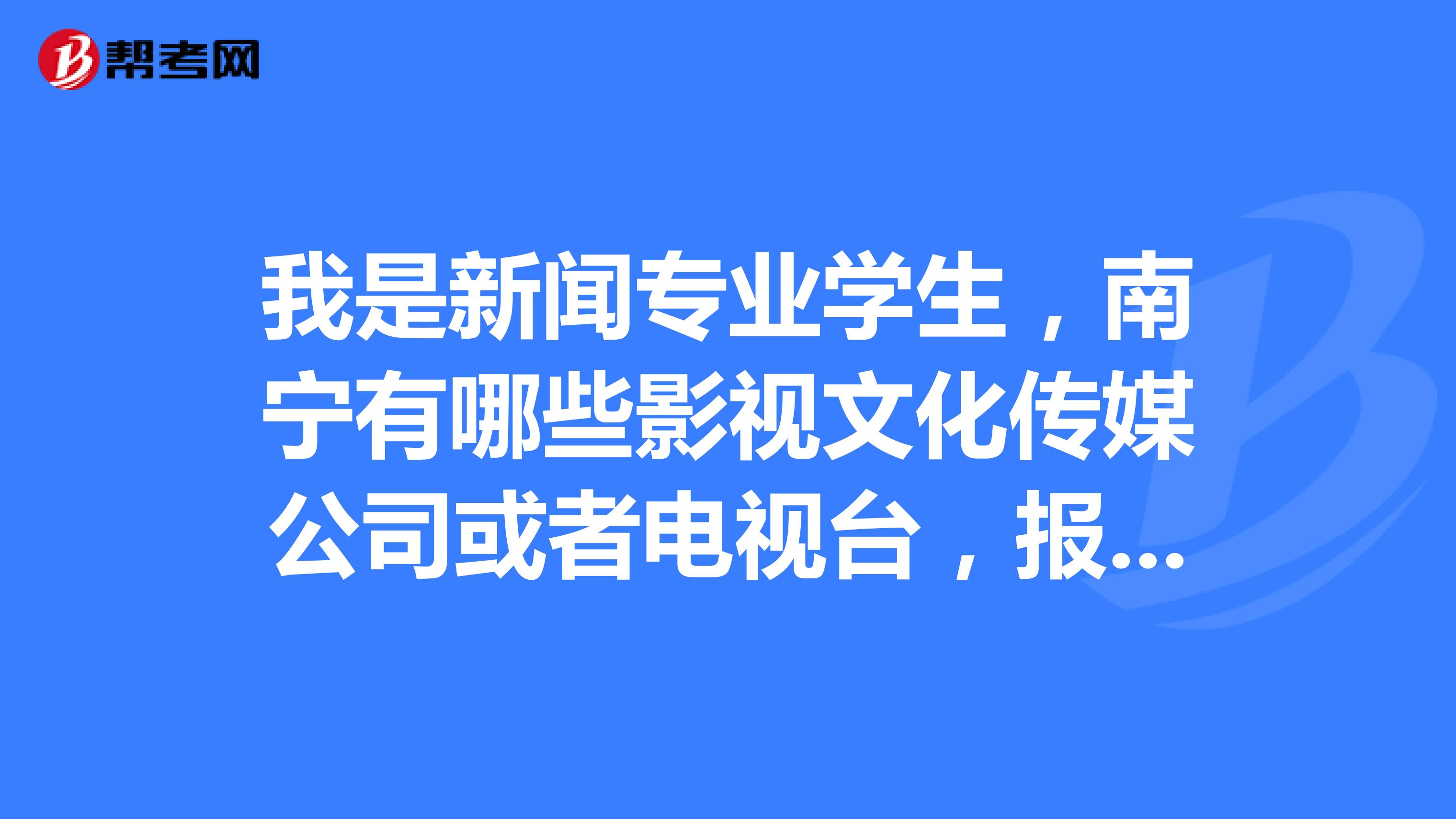 我是新闻专业学生，南宁有哪些影视文化传媒公司或者电视台，报社招实习生