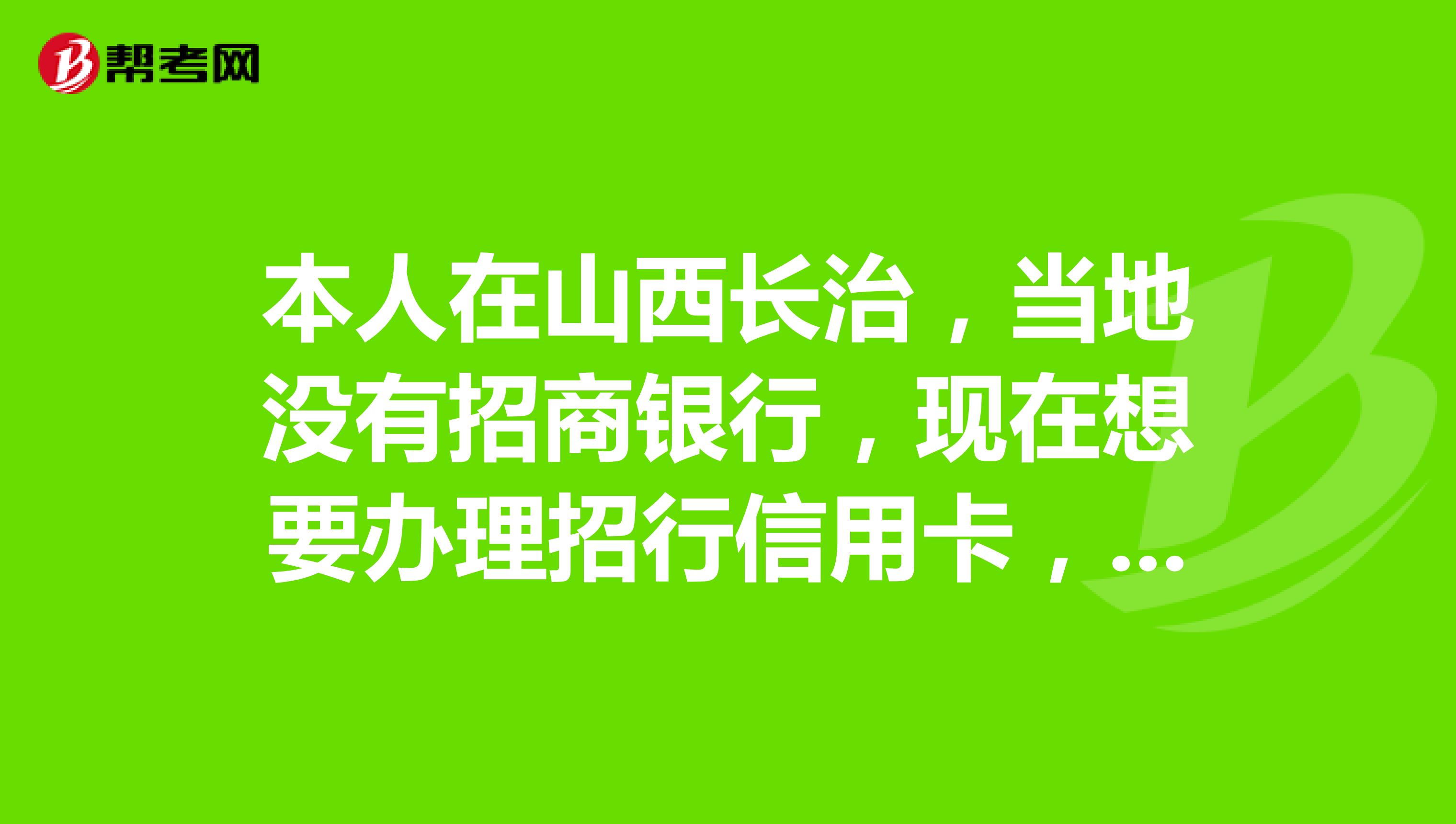 本人在山西长治，当地没有招商银行，现在想要办理招行信用卡，难道就没有办法了吗？网上好像申请不了。