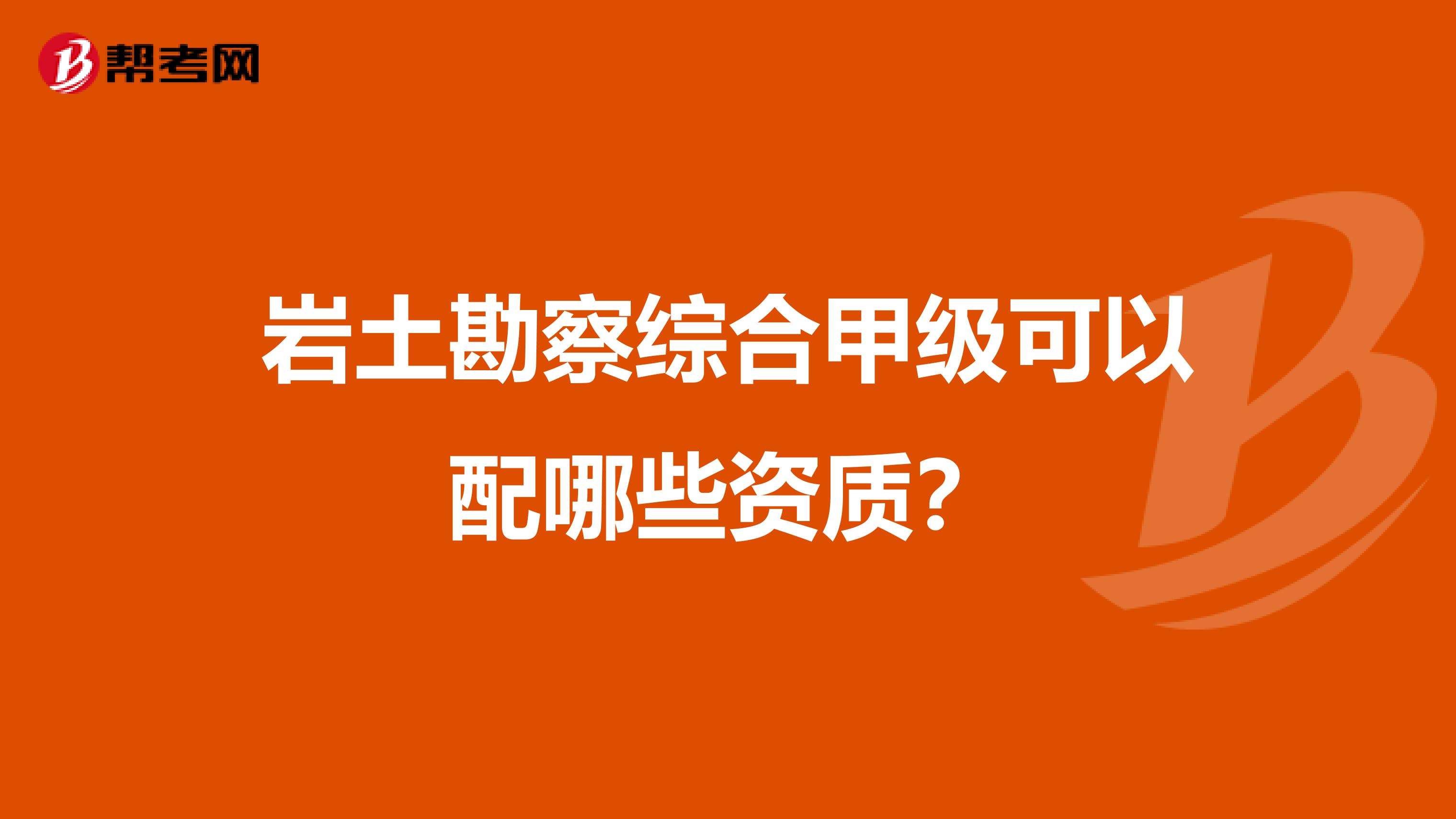 岩土勘察综合甲级可以配哪些资质？