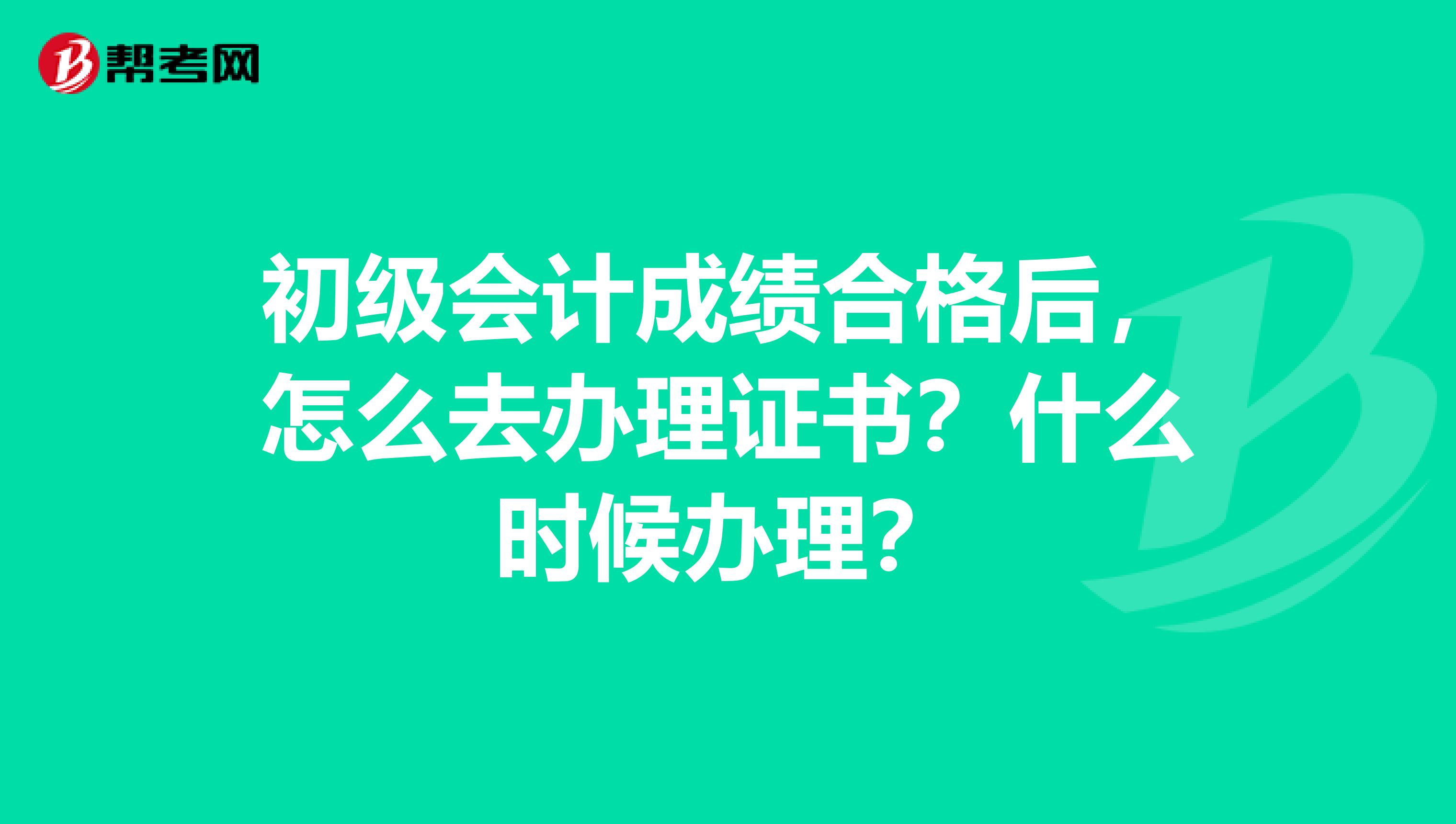 初级会计成绩合格后,怎么去办理证书?什么时候办理?