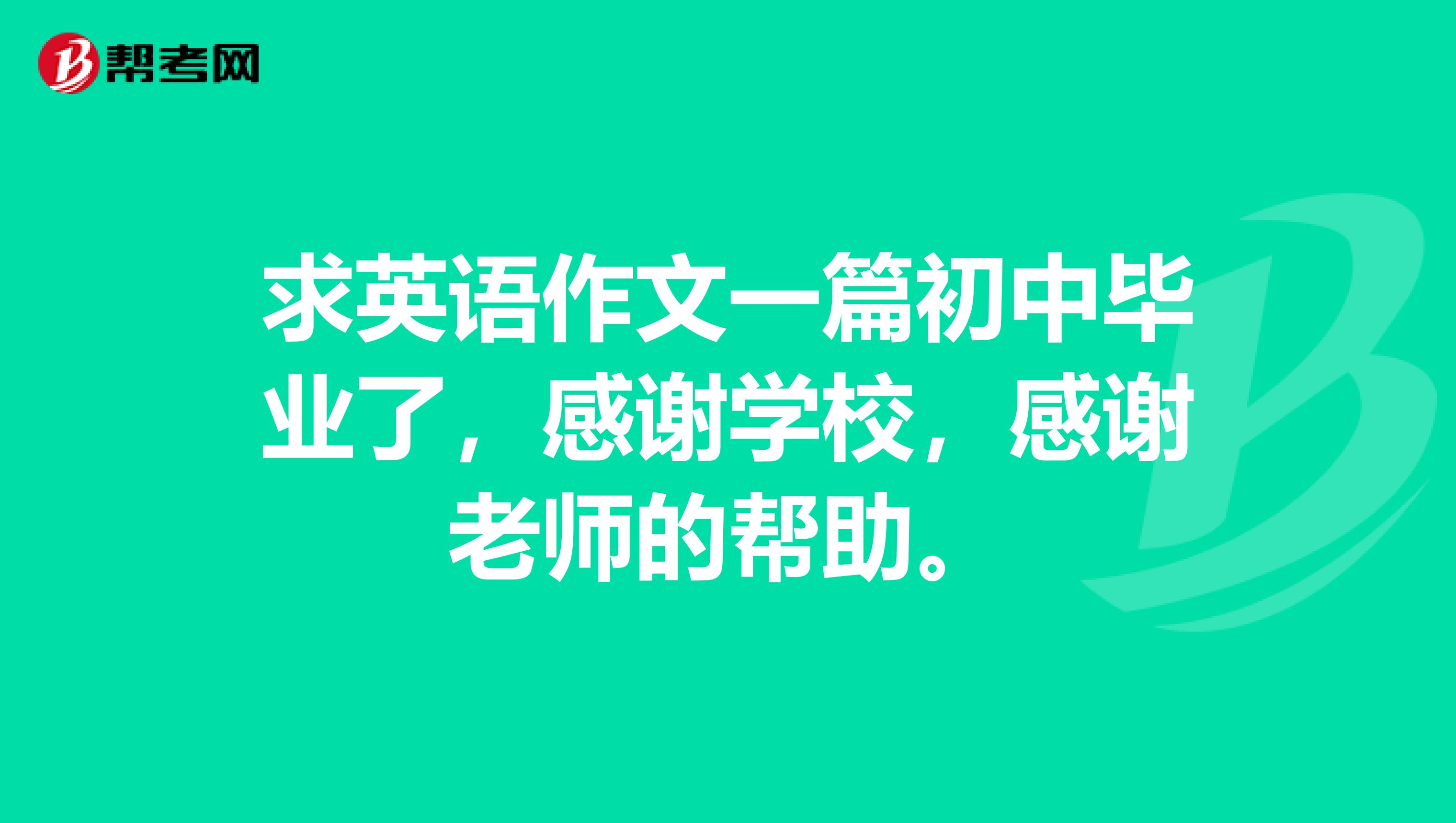 求英语作文一篇初中毕业了,感谢学校,感谢老师的帮助。
