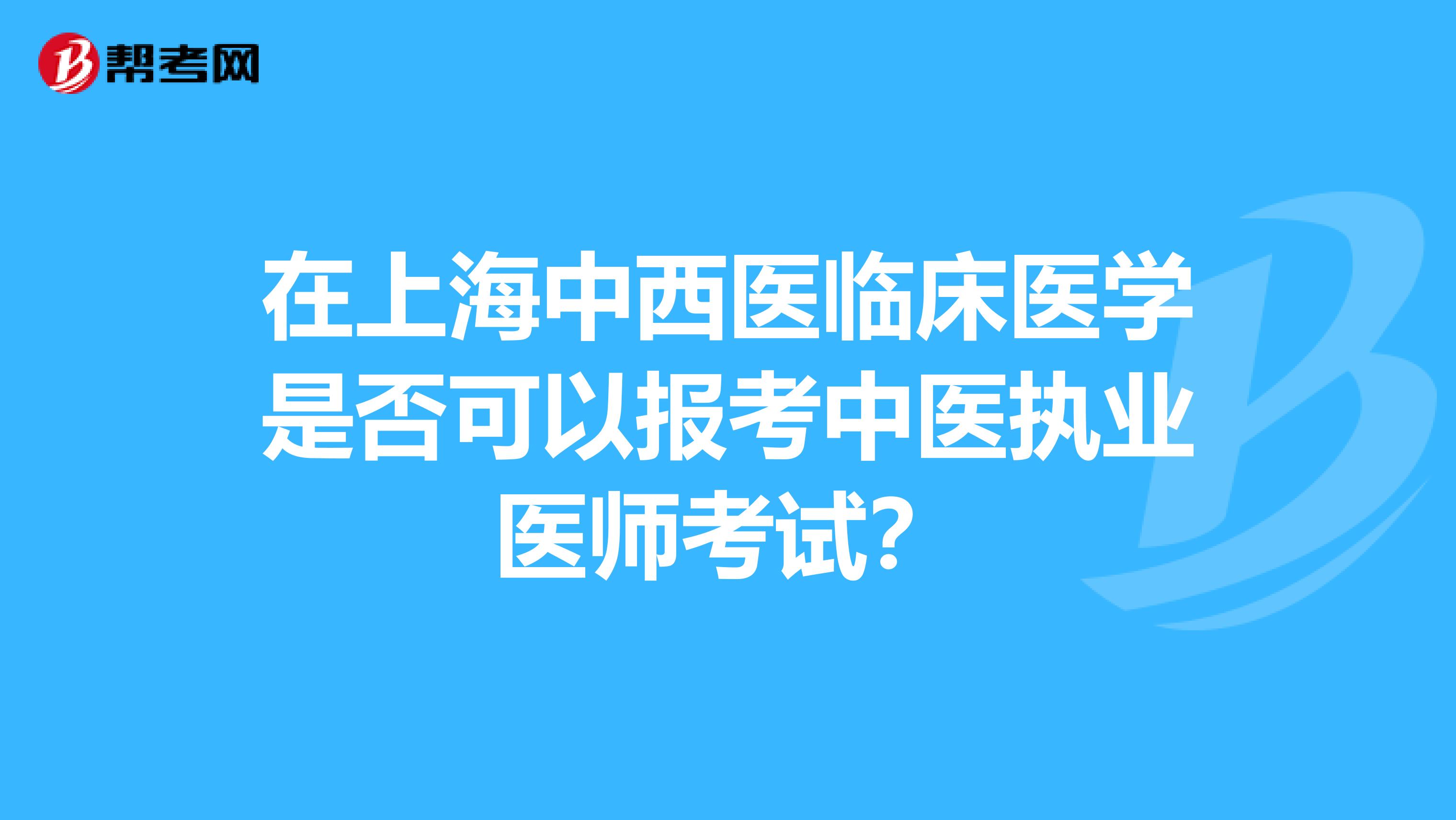 在上海中西医临床医学是否可以报考中医执业医师考试?