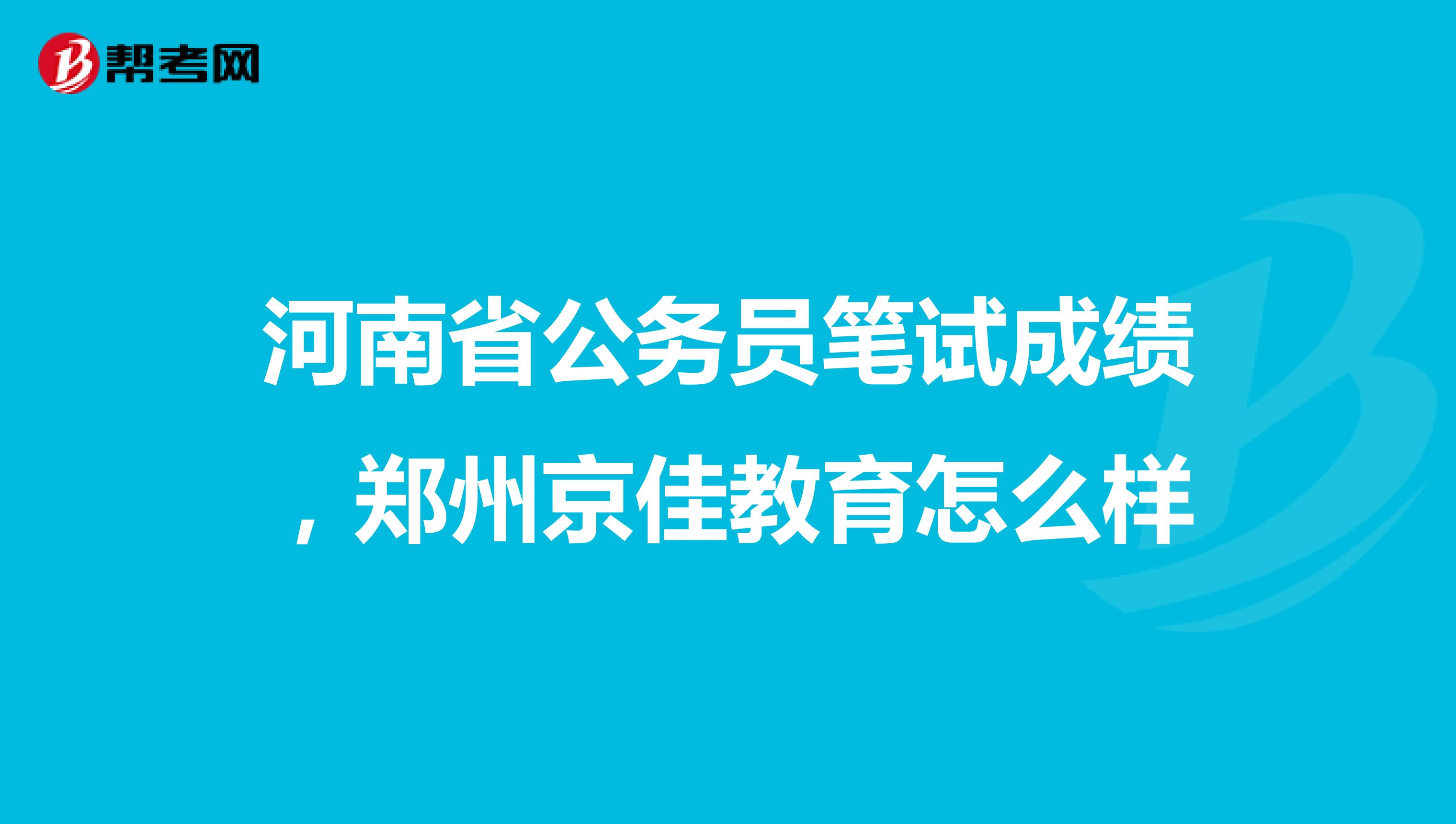 河南省公务员笔试成绩,郑州京佳教育怎么样