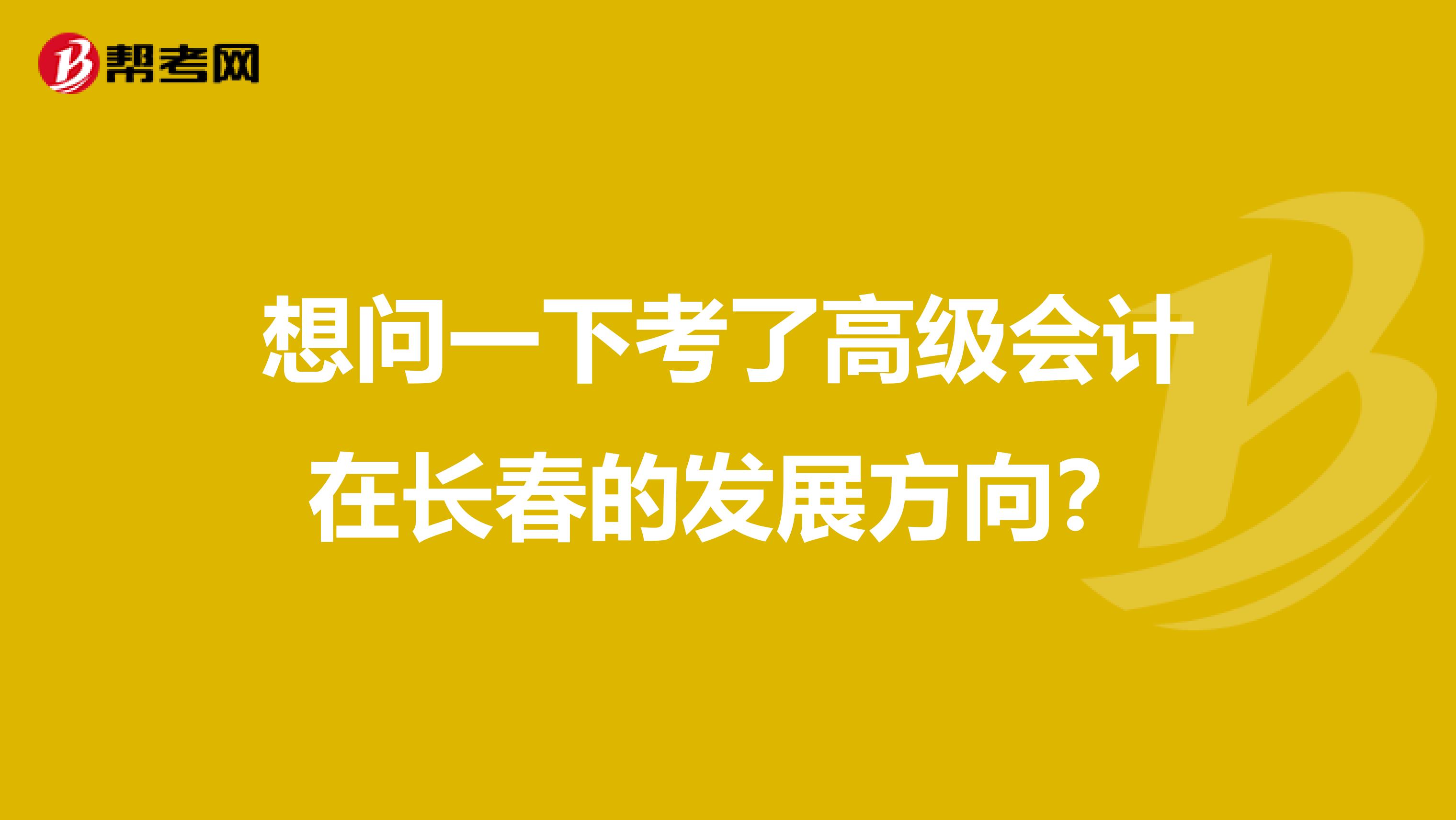 想问一下考了高级会计在长春的发展方向?