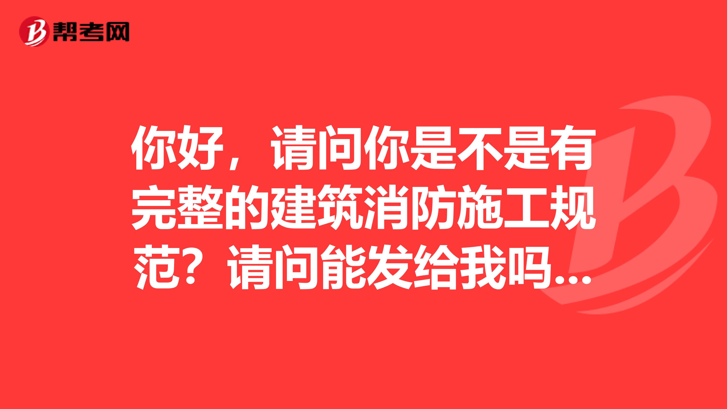 你好,请问你是不是有完整的建筑消防施工规范?请问能发给我吗?我的QQ164553056