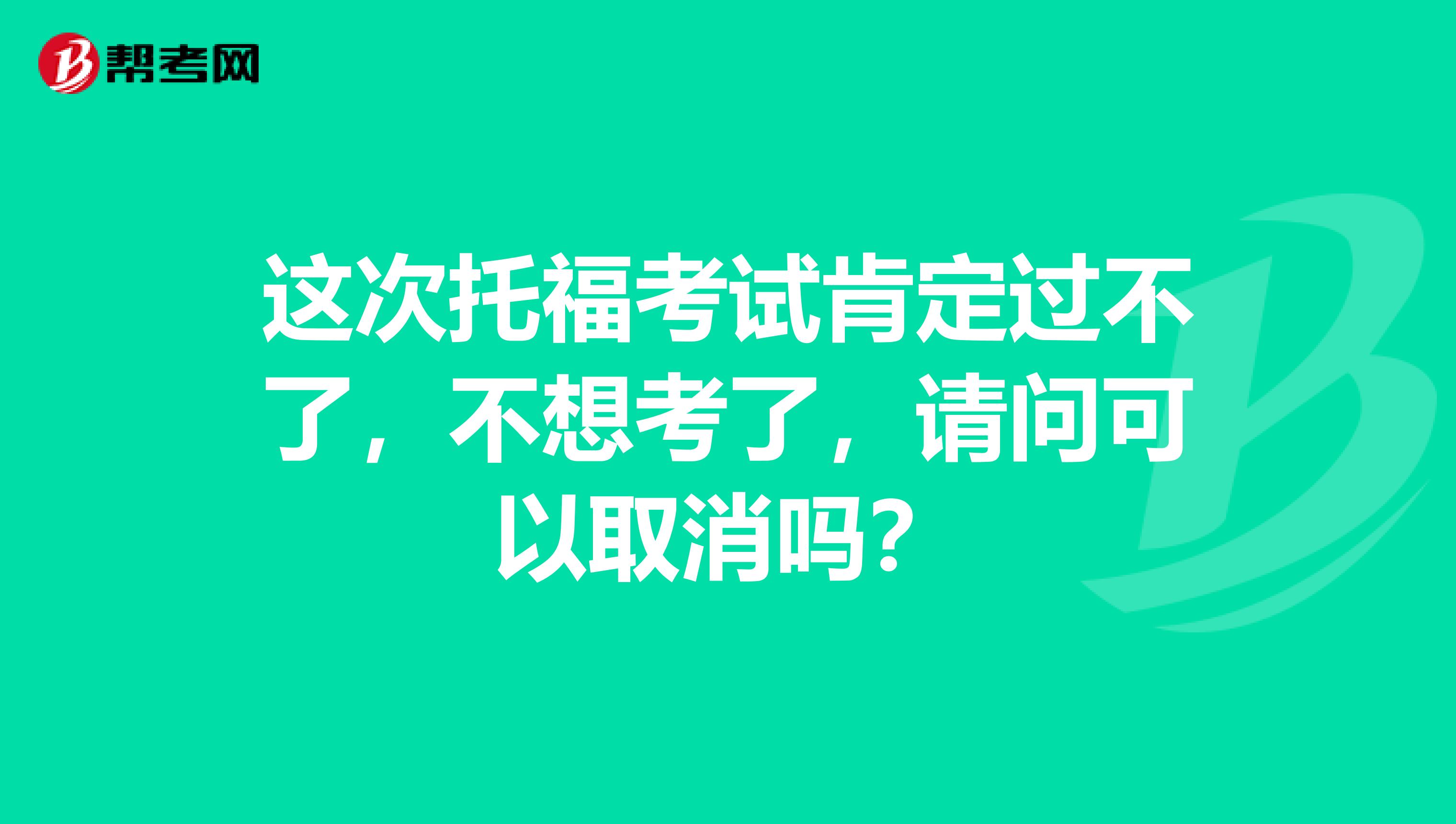 这次托福考试肯定过不了,不想考了,请问可以取消吗?
