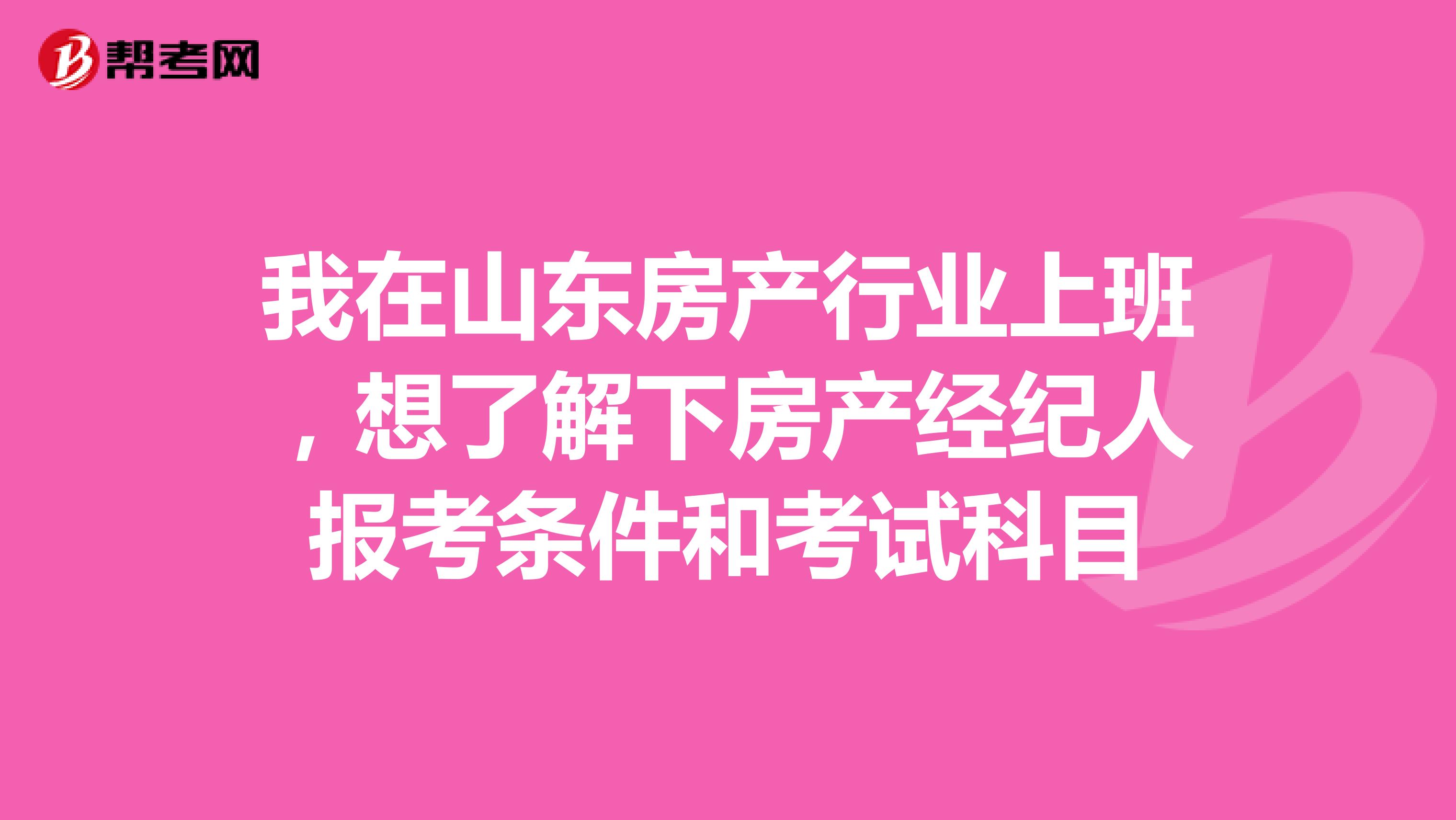我在山东房产行业上班，想了解下房产经纪人报考条件和考试科目