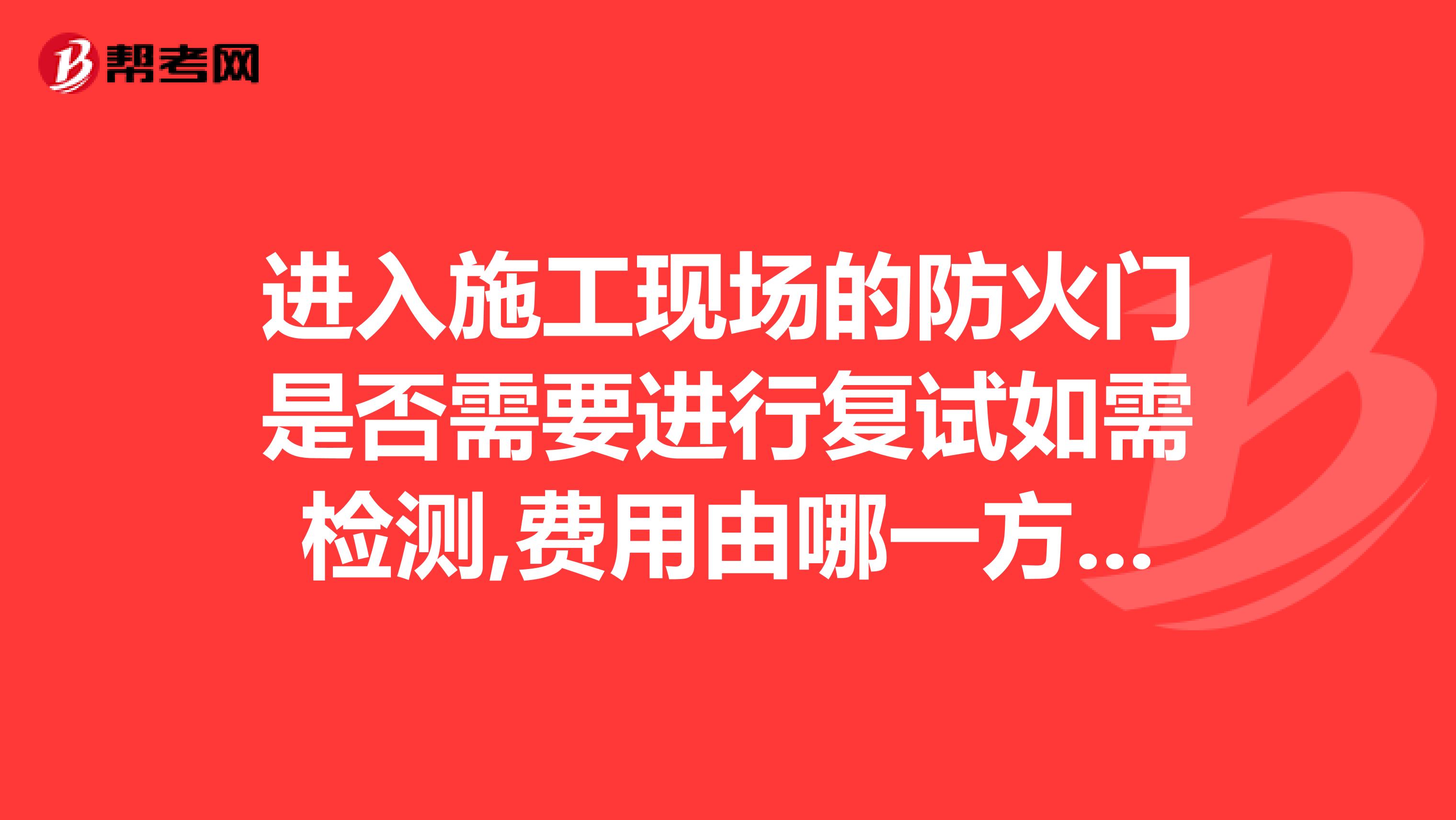 进入施工现场的防火门是否需要进行复试如需检测,费用由哪一方承担