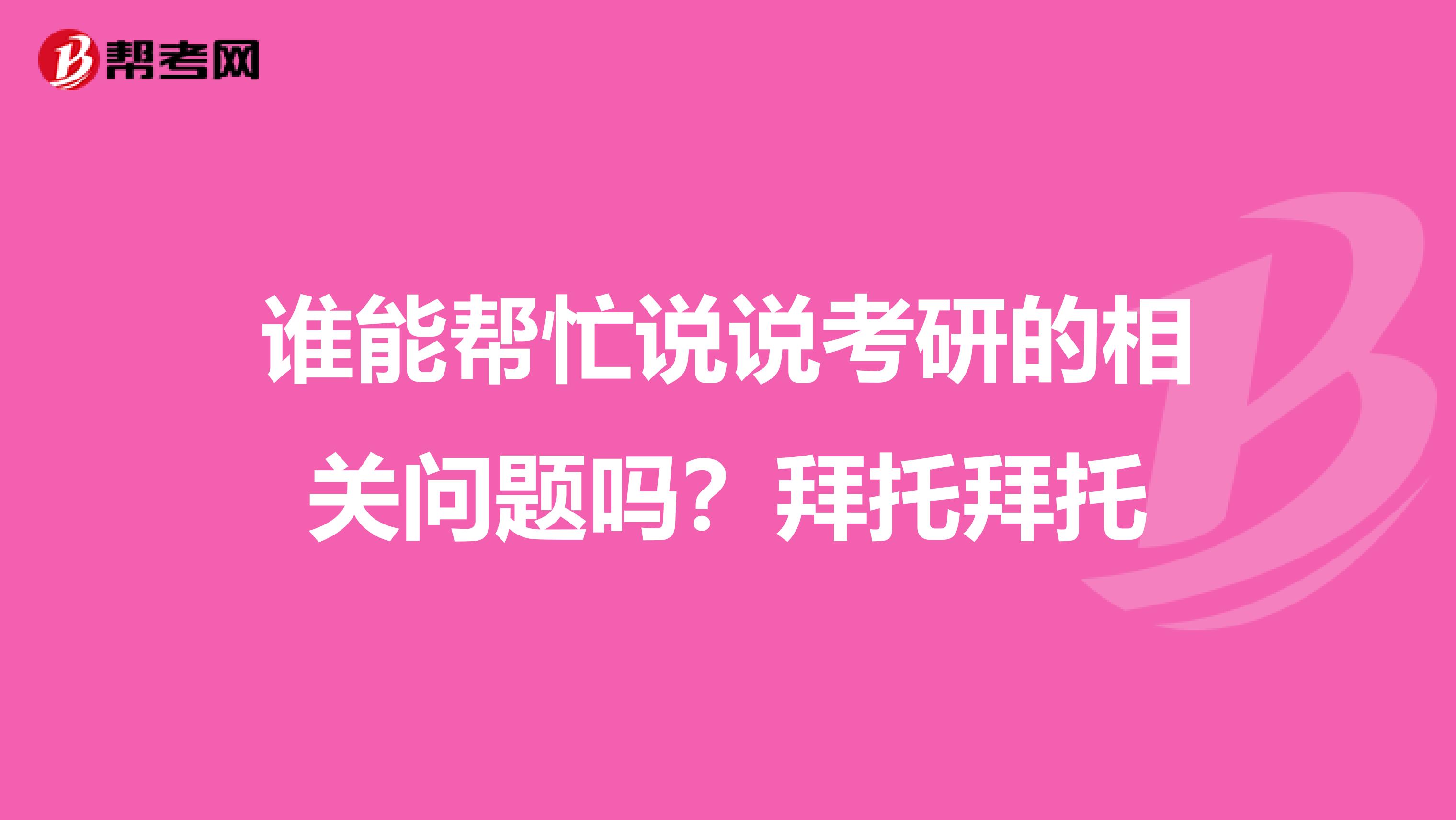 谁能帮忙说说考研的相关问题吗？拜托拜托