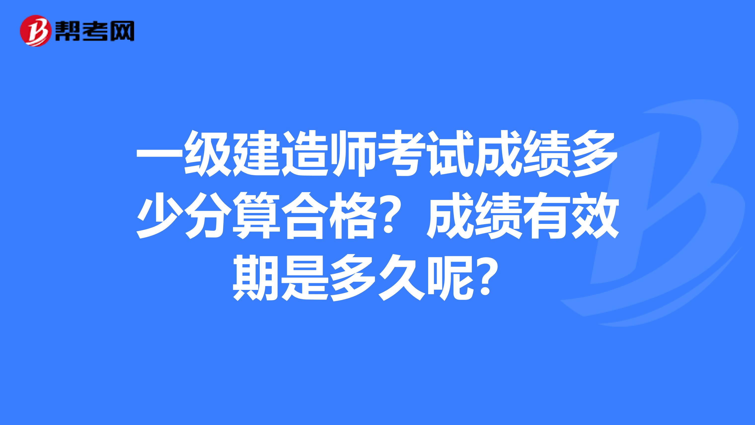 一级建造师考试成绩多少分算合格？成绩有效期是多久呢？