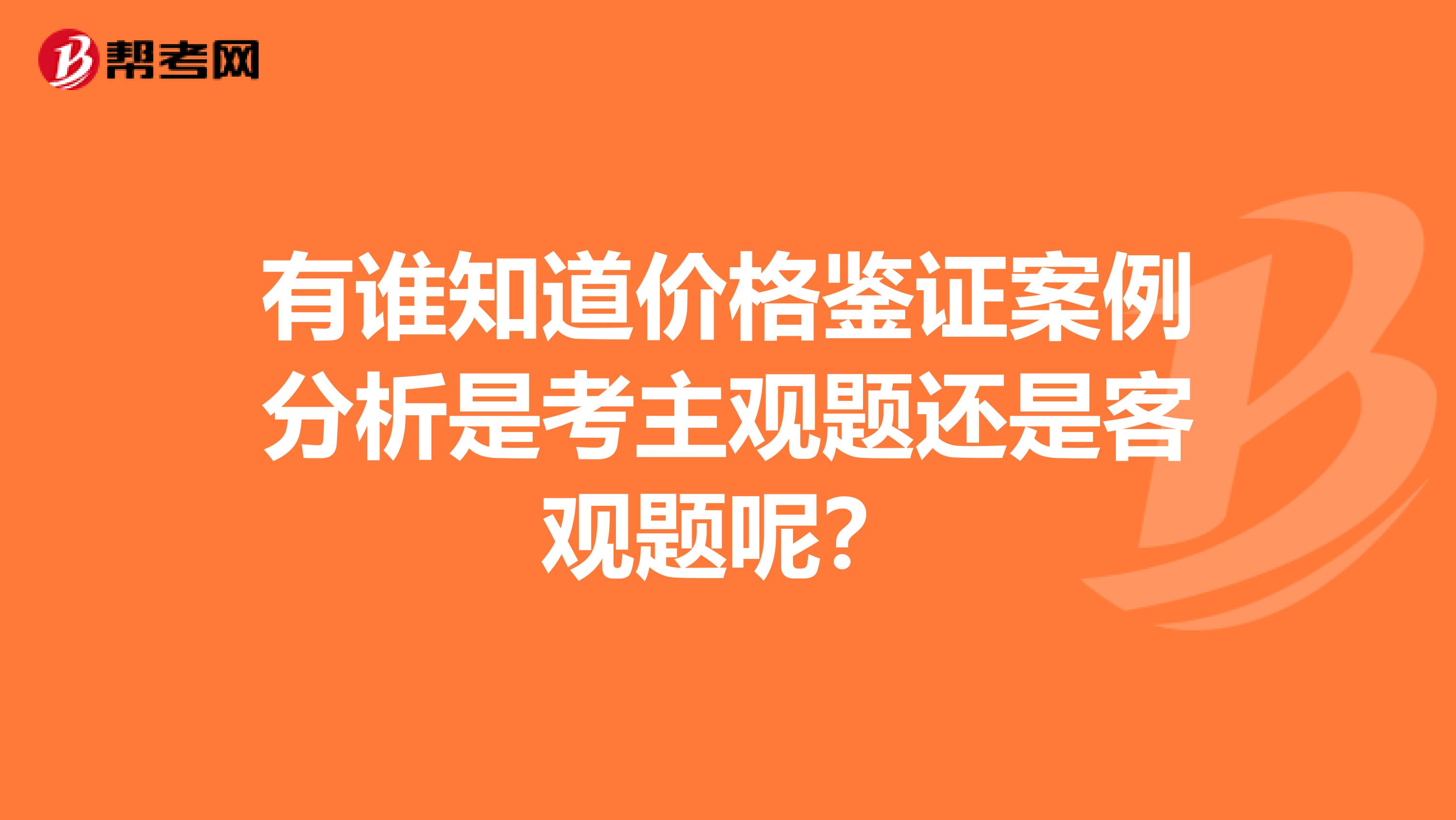 有谁知道价格鉴证案例分析是考主观题还是客观题呢?