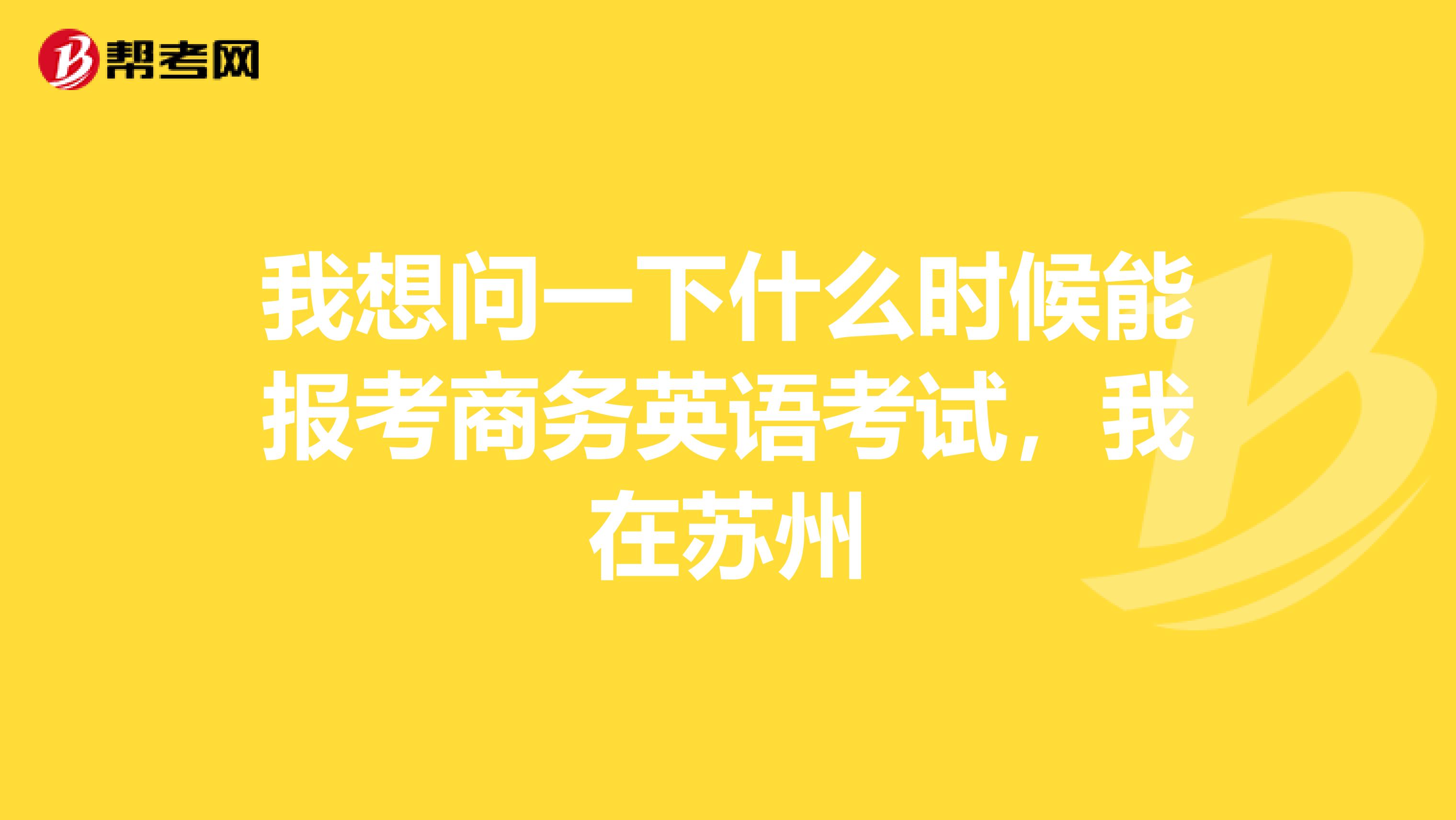 我想问一下什么时候能报考商务英语考试，我在苏州