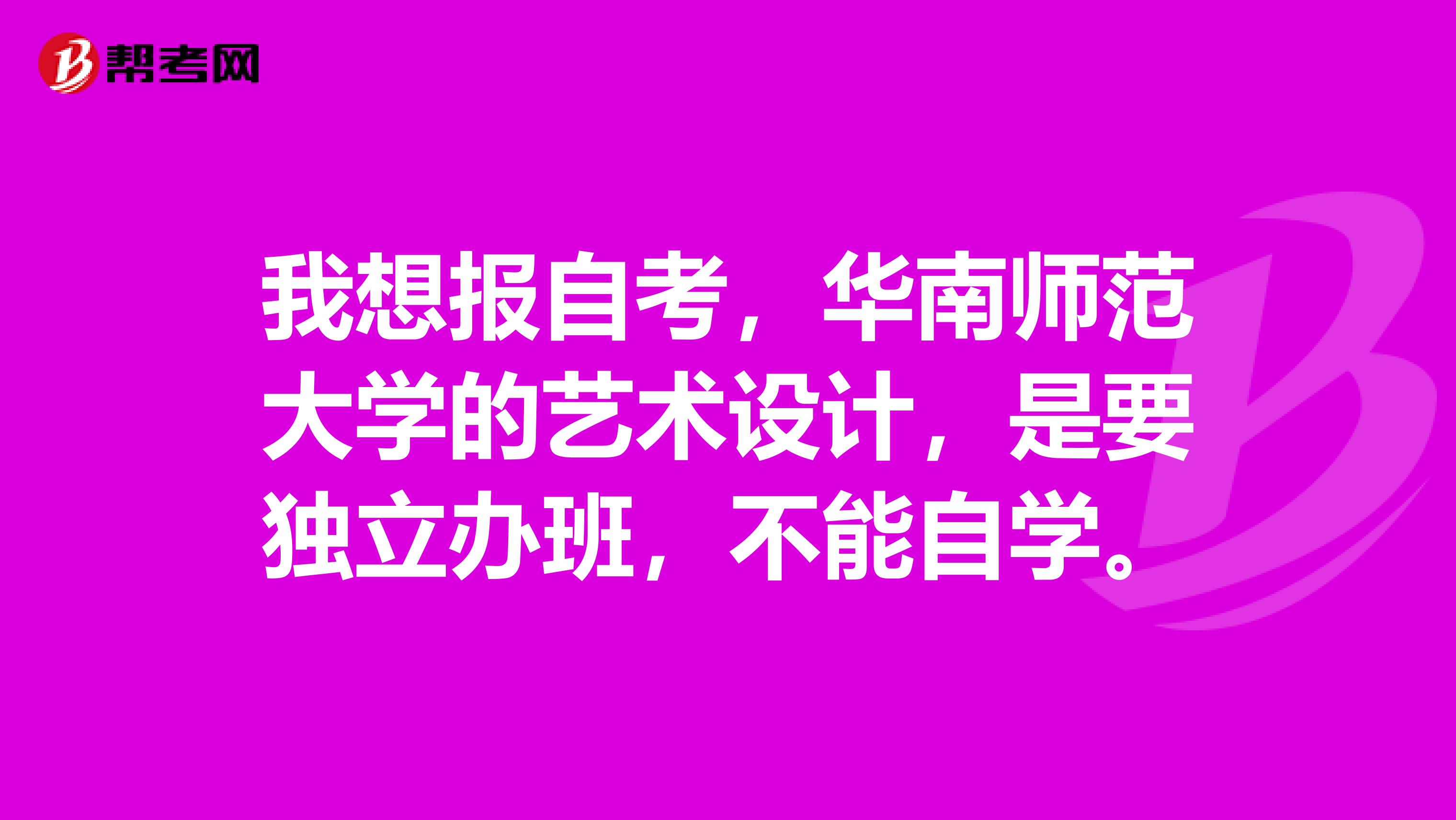 我想报自考，华南师范大学的艺术设计，是要独立办班，不能自学。