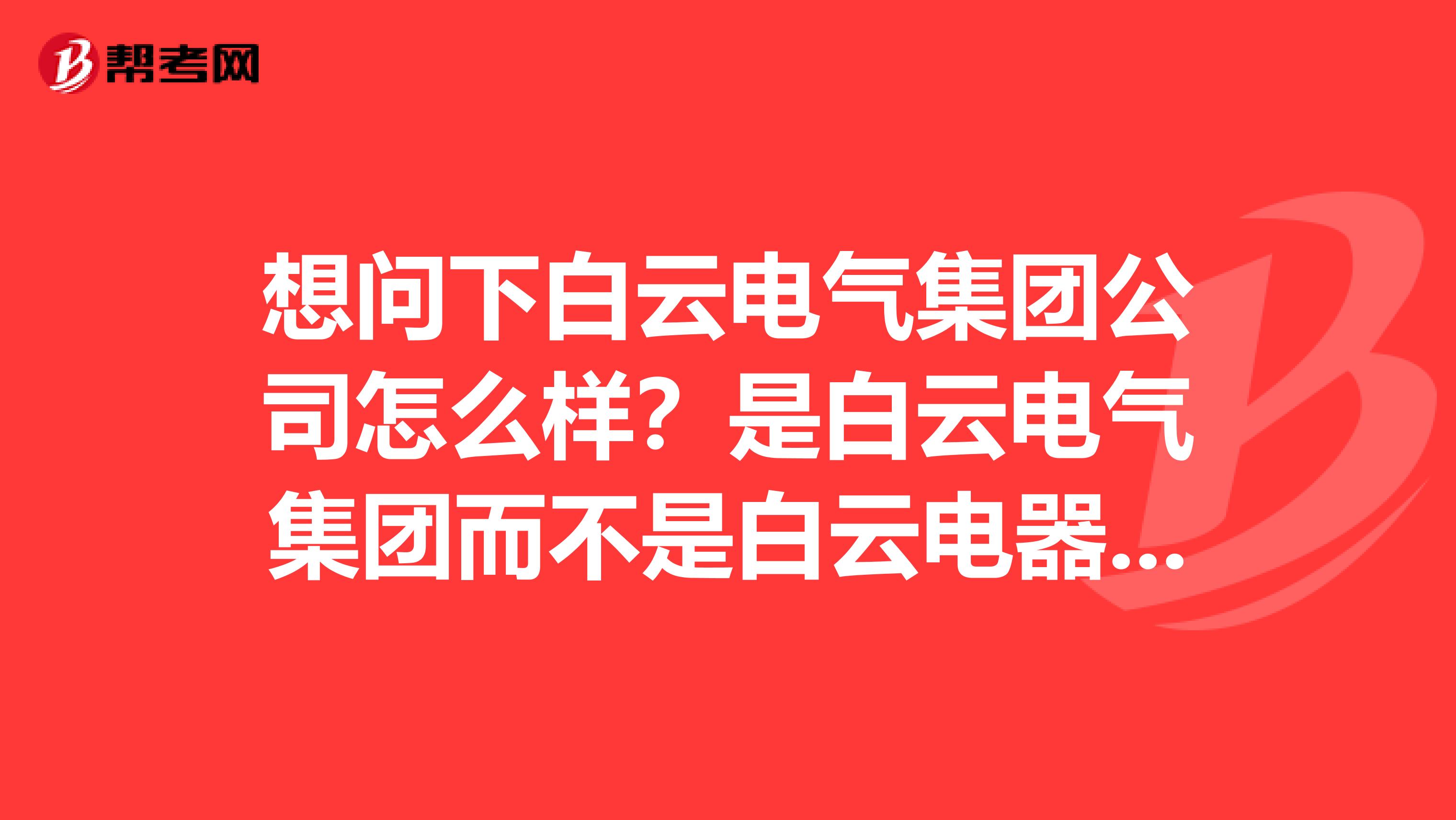 想问下白云电气集团公司怎么样？是白云电气集团而不是白云电器设备股份